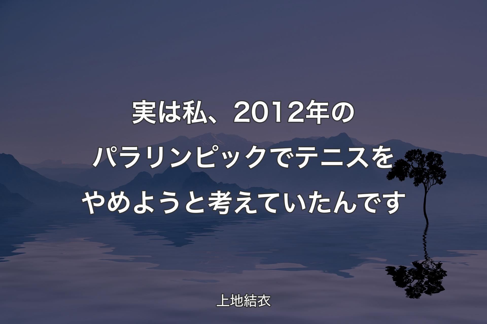 【背景4】実は私、2012年のパラリンピックでテニスをやめようと考えていたんです - 上地結衣