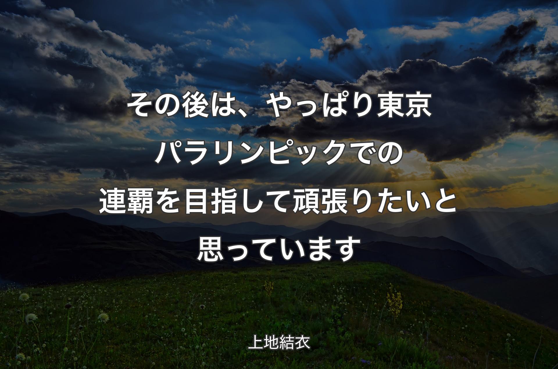 その後は、やっぱり東京パラリンピックでの連覇を目指して頑張りたいと思っています - 上地結衣