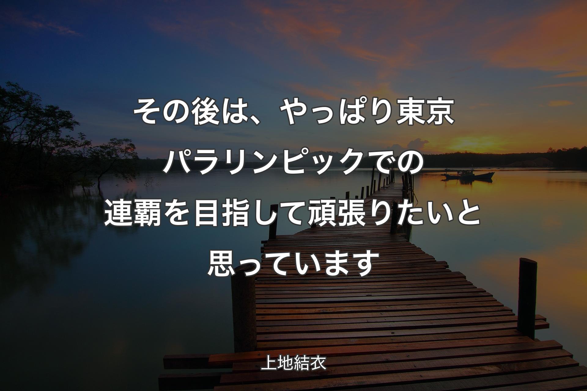 【背景3】その後は、やっぱり東京パラリンピックでの連覇を目指して頑張りたいと思っています - 上地結衣