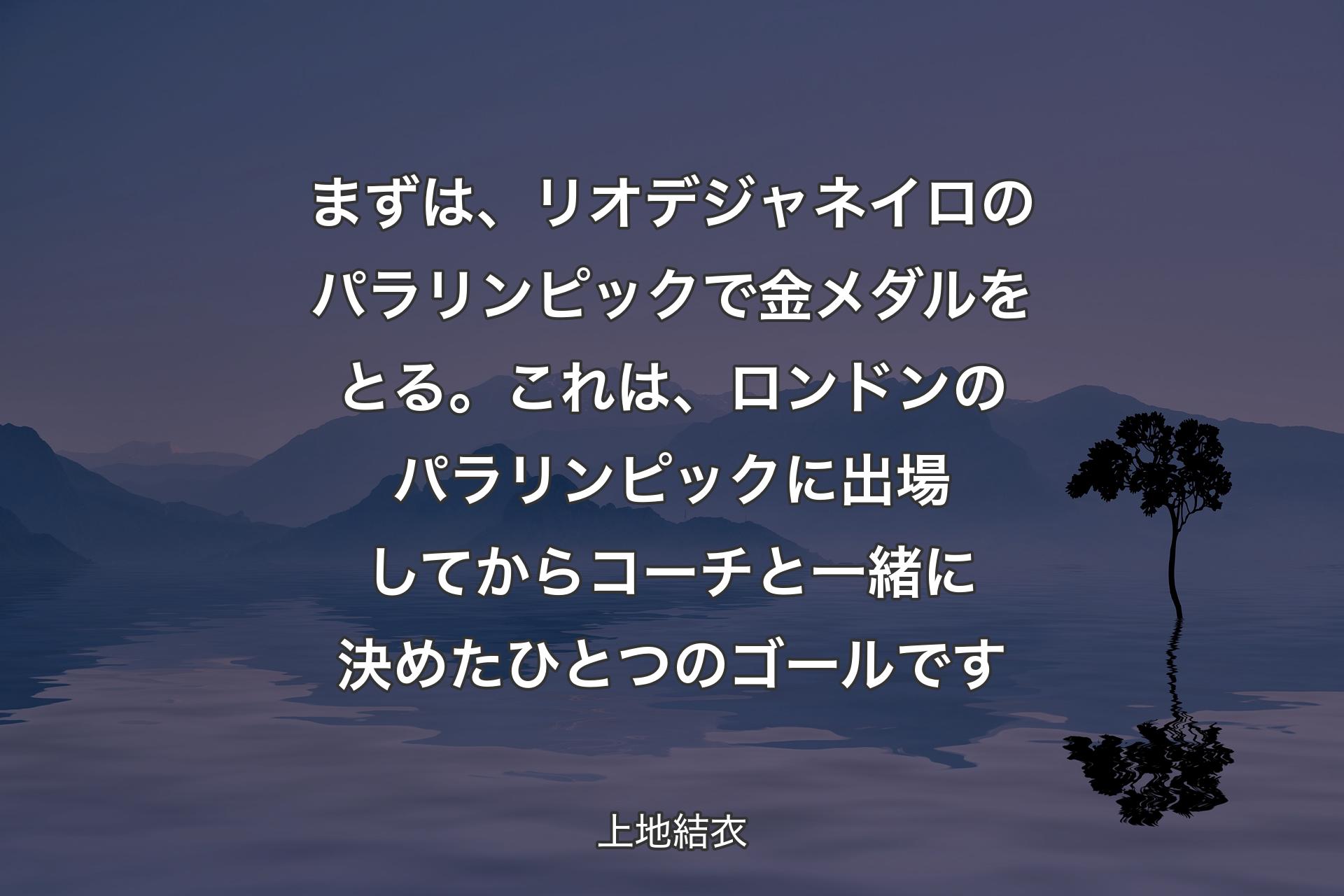 【背景4】まずは、リオデジャネイロのパラリンピックで金メダルをとる。これは、ロンドンのパラリンピックに出場してからコーチと一緒に決めたひとつのゴールです - 上地結衣