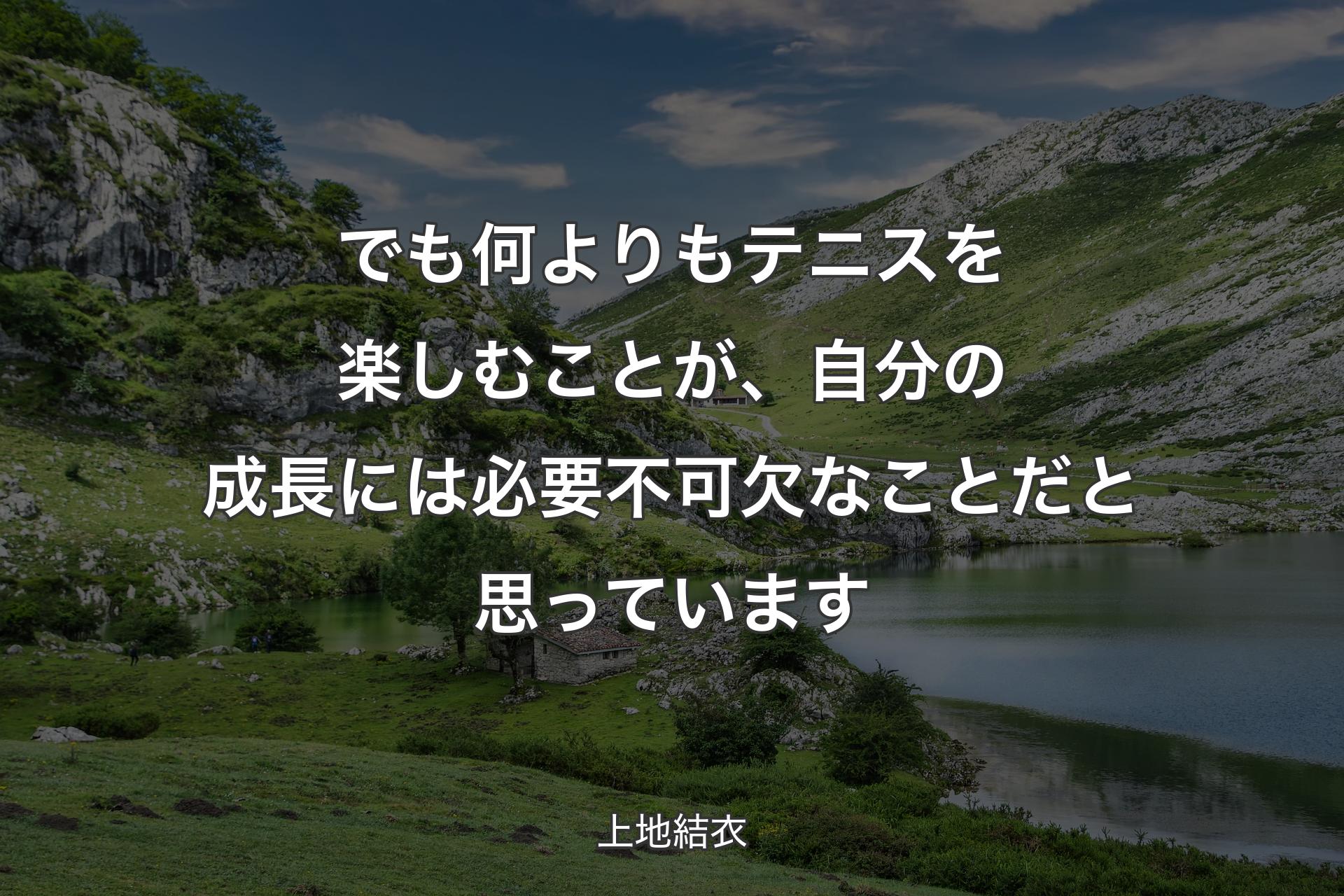 でも何よりもテニスを楽しむことが、自分の成長には必要不可欠なことだと思っています - 上地結衣