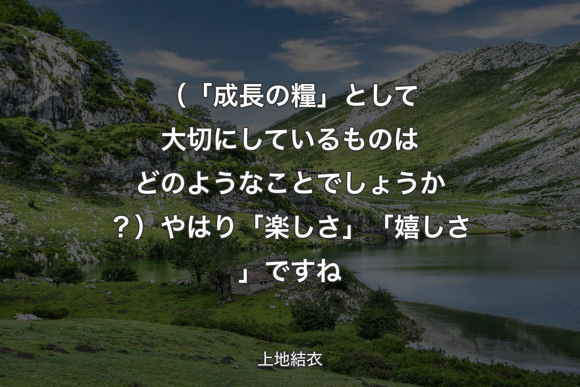 （「成長の糧」として大切にしているものはどのようなことでしょうか？）やはり「楽しさ」「嬉しさ」ですね - 上地結衣