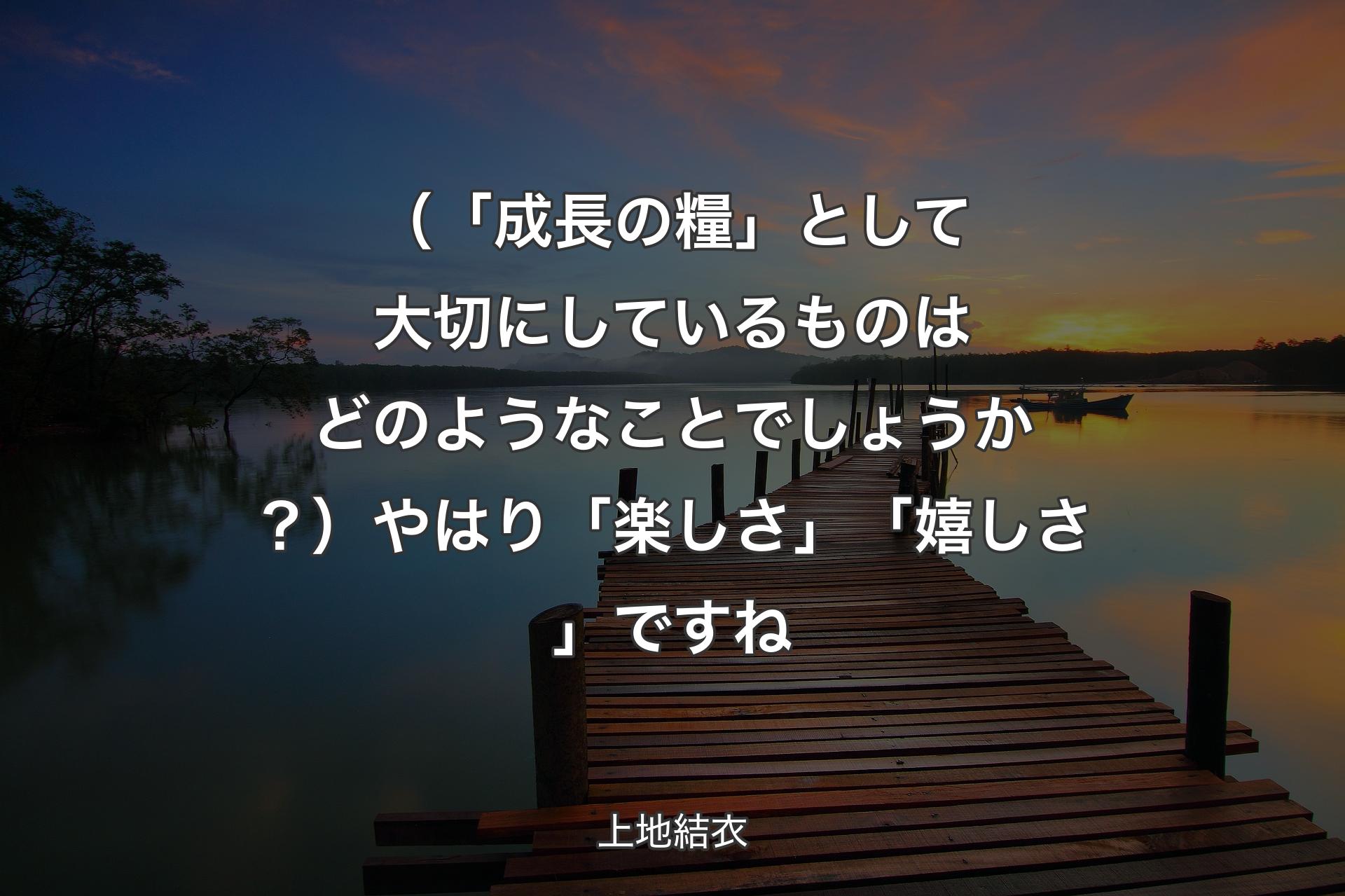 【背景3】（「成長の糧」として大切にしているものはどのようなことでしょうか？）やはり「楽しさ」「嬉しさ」ですね - 上地結衣