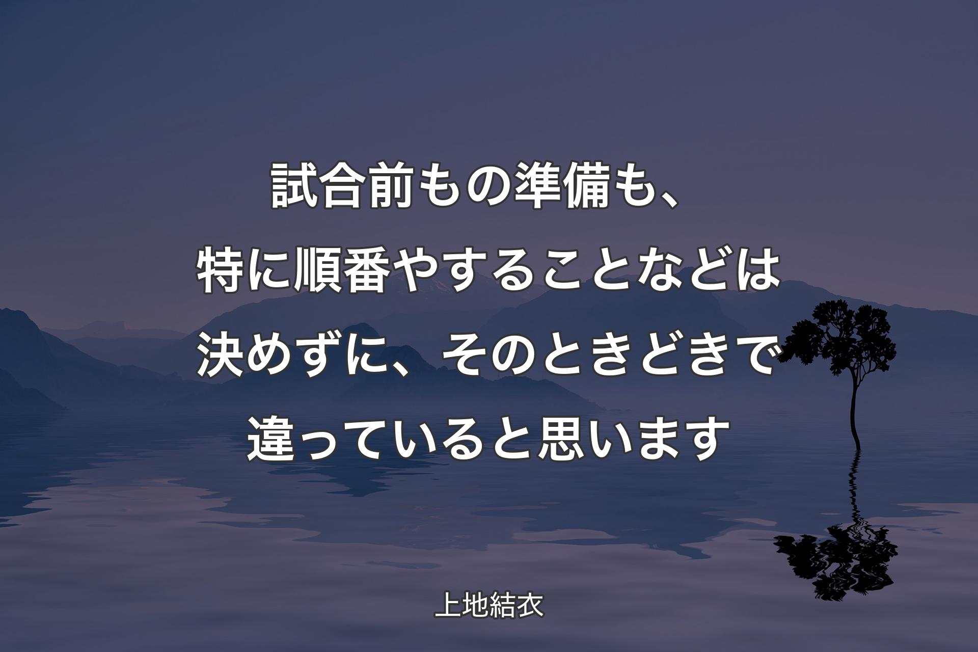 【背景4】試合前もの準備も、特に順番やすることなどは決めずに、そのときどきで違っていると思います - 上地結衣