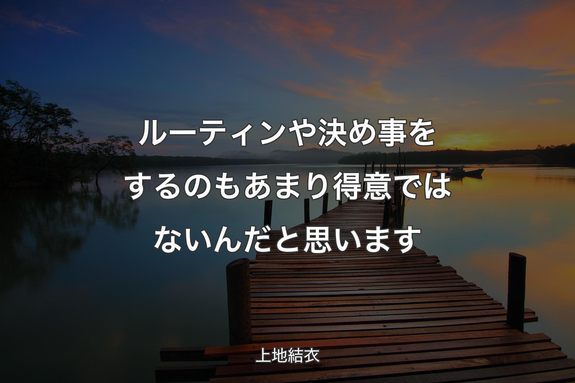 【背景3】ルーティンや決め事をするのもあまり得意ではないんだと思います - 上地結衣