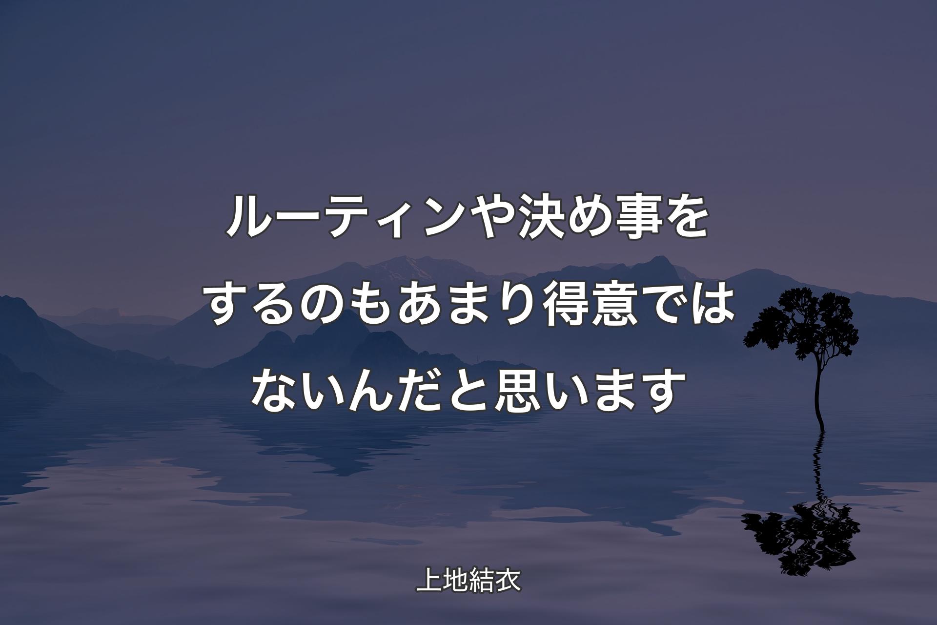 ルーティンや決め事をするのもあまり得意ではないんだと思います - 上地結衣