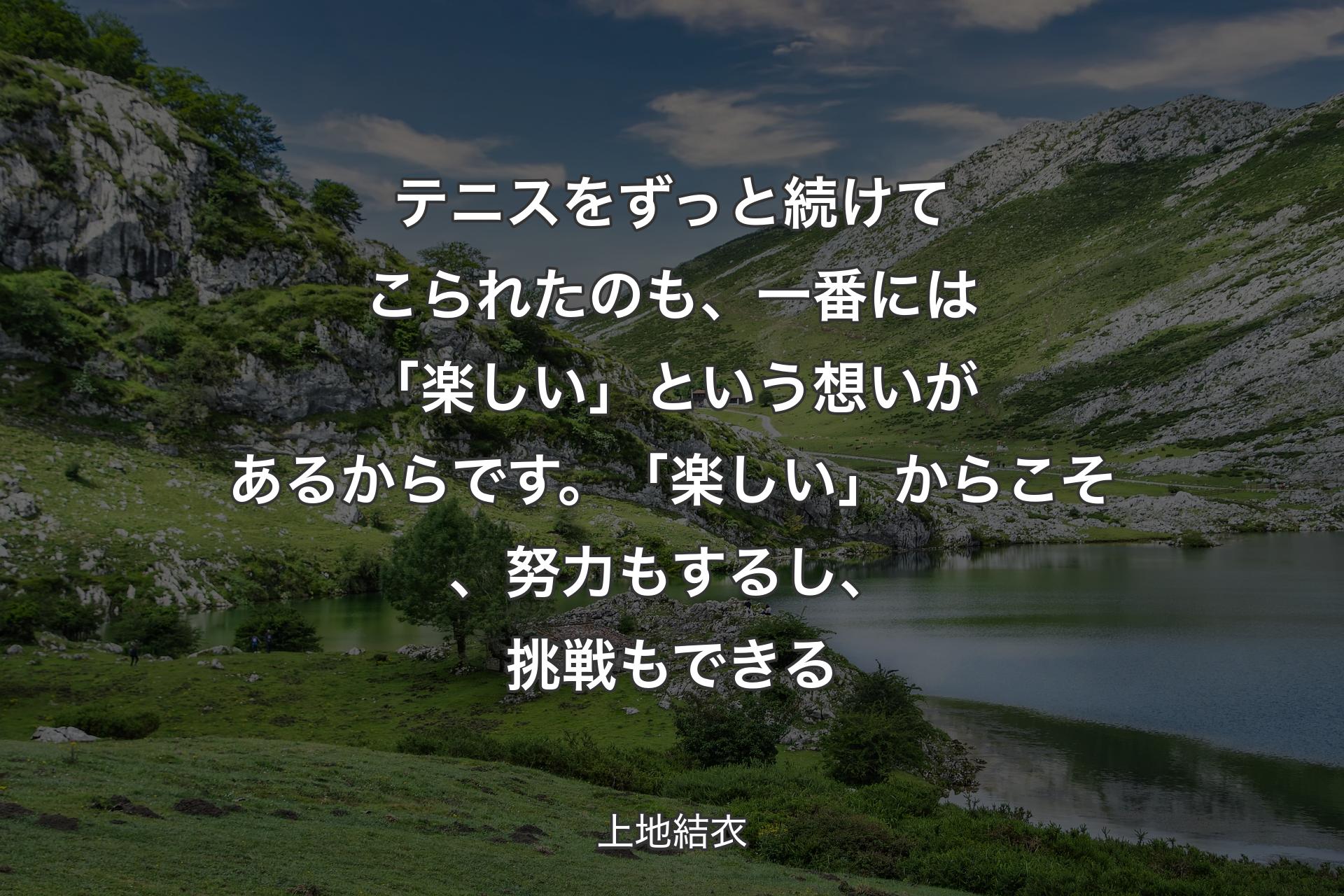 【背景1】テニスをずっと続けてこられたのも、一番には「楽しい」という想いがあるからです。「楽しい」からこそ、努力もするし、挑戦もできる - 上地結衣