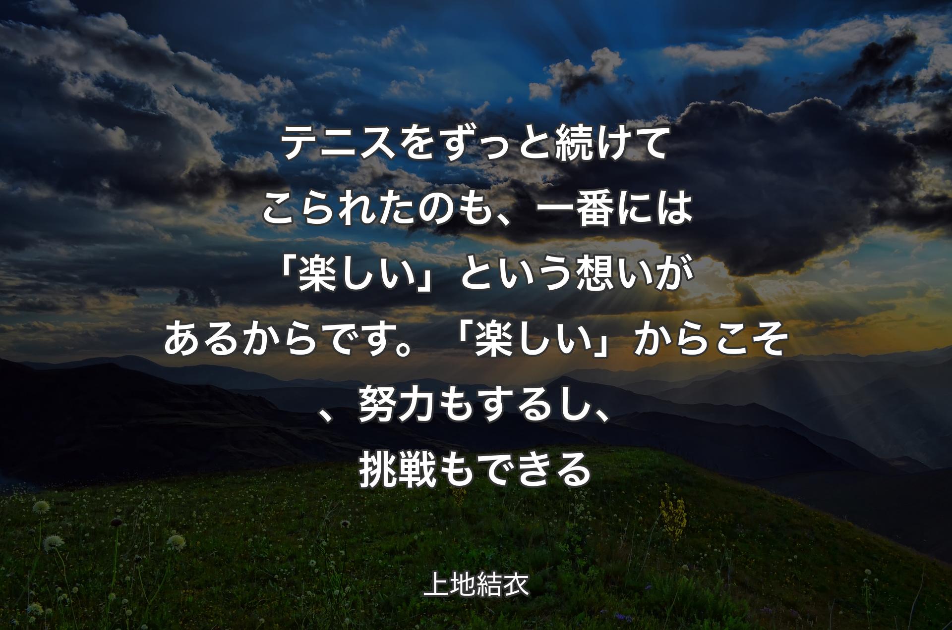 テニスをずっと続けてこられたのも、一番には「楽しい」という想いがあるからです。「楽しい」からこそ、努力もするし、挑戦もできる - 上地結衣