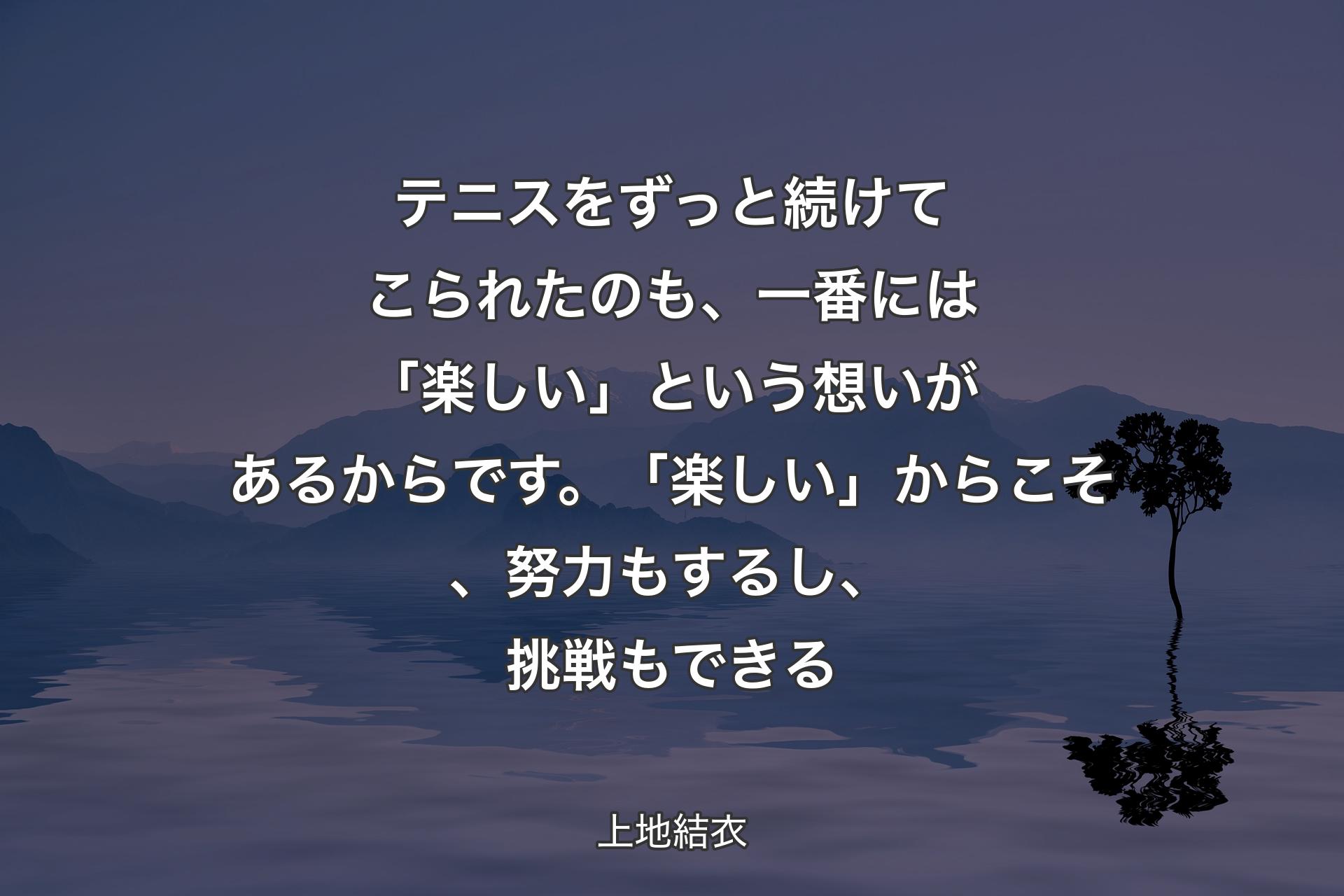 【背景4】テニスをずっと続けてこられたのも、一番には「楽しい」という想いがあるからです。「楽しい」からこそ、努力もするし、挑戦もできる - 上地結衣