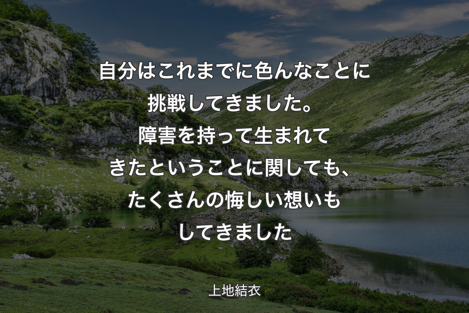 【背景1】自分はこれまでに色んなことに挑戦してきました。障害を持って生まれてきたということに関しても、たくさんの悔しい想いもしてきました - 上地結衣