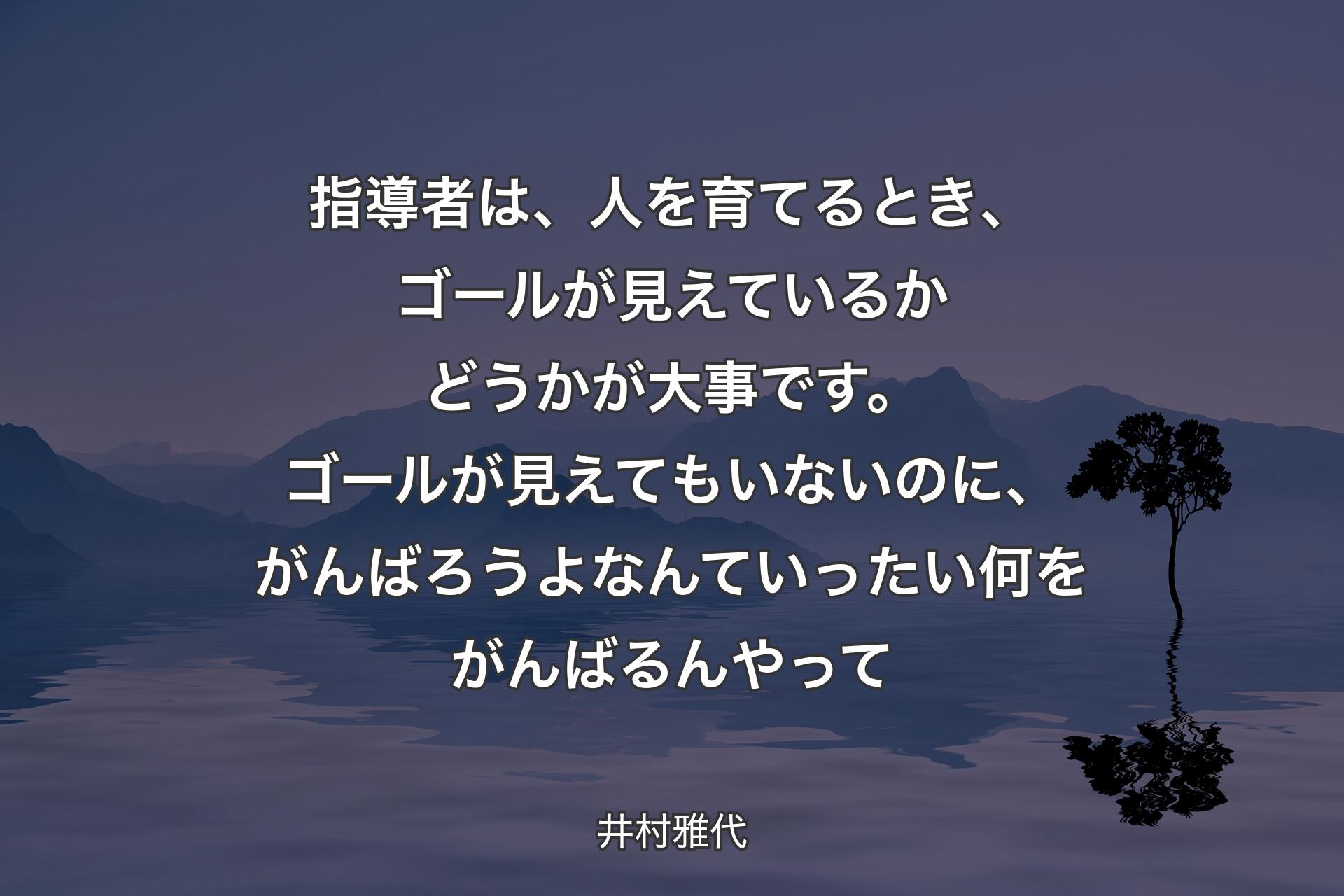 【背景4】指導者は、人を育てるとき、ゴールが見えているかどうかが大事です。ゴールが見えてもいないのに、がんばろうよなんていったい何をがんばるんやって - 井村雅代