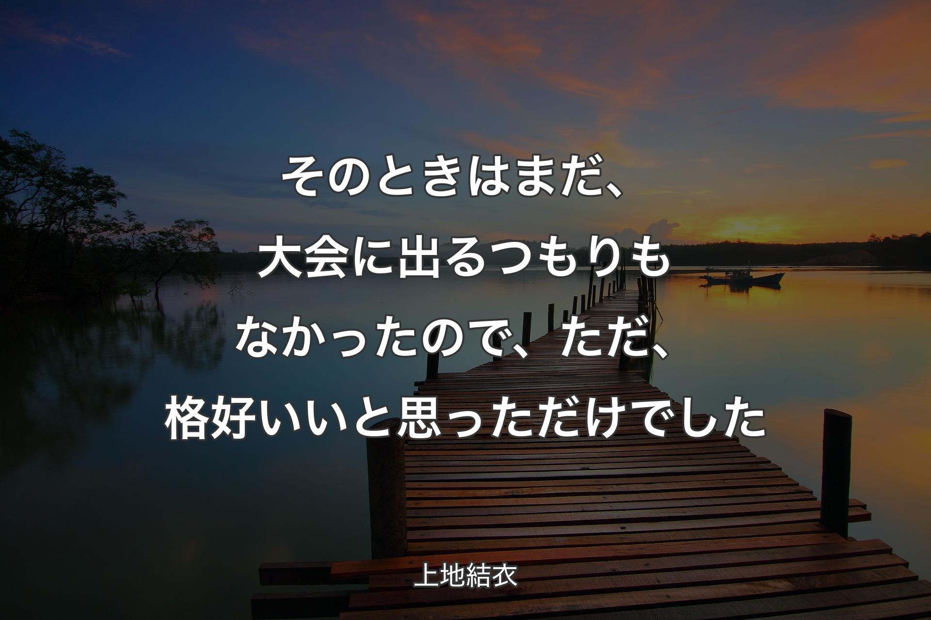 【背景3】そのときはまだ、大会に出るつもりもなかったので、ただ、格好いいと思っただけでした - 上地結衣