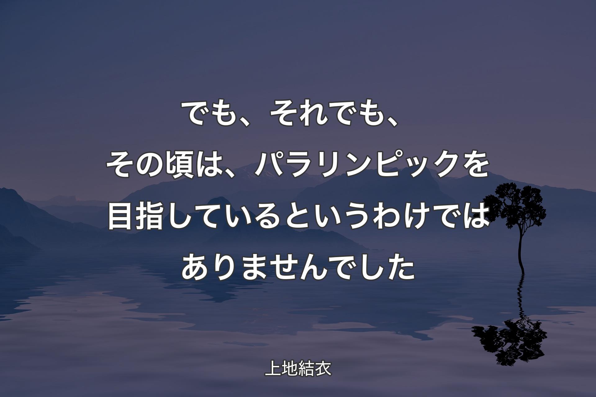 【背景4】でも、それでも、その頃は、パラリンピックを目指しているというわけではありませんでした - 上地結衣