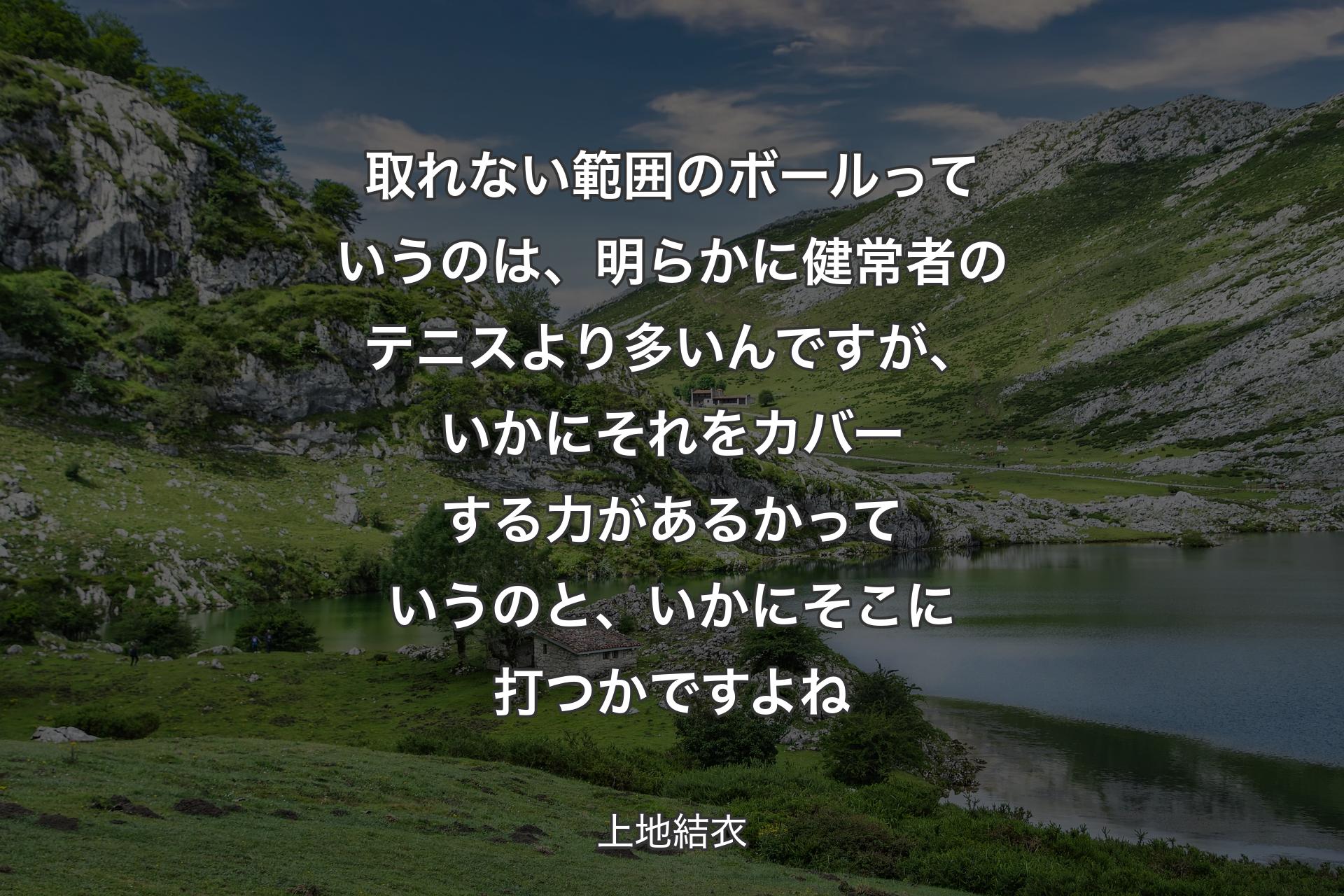 取れな��い範囲のボールっていうのは、明らかに健常者のテニスより多いんですが、いかにそれをカバーする力があるかっていうのと、いかにそこに打つかですよね - 上地結衣