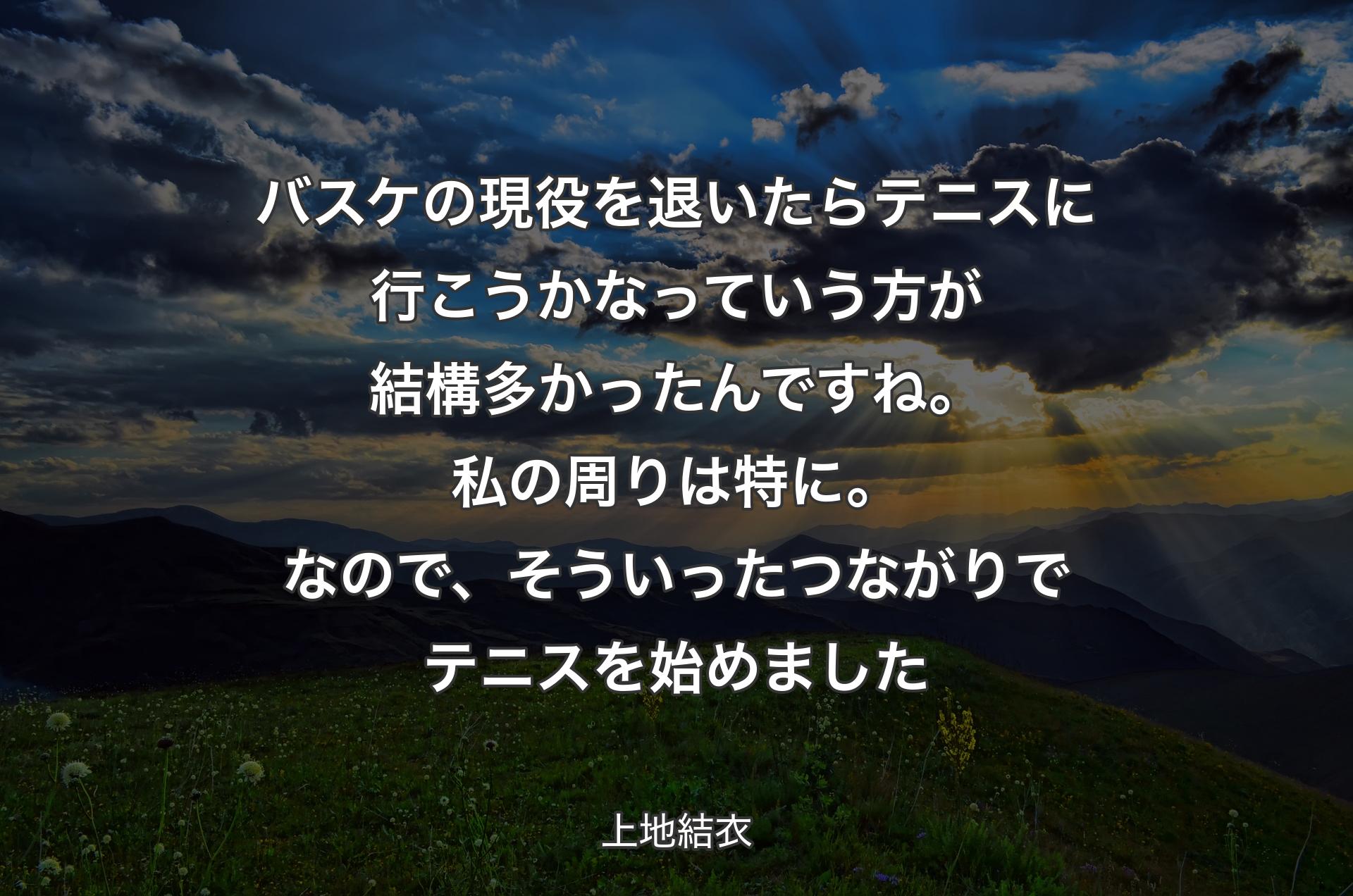 バスケの現役を退いたらテニスに行こうかなっていう方が結構多かったんですね。私の周りは特に。なので、そういったつながりでテニスを始めました - 上地結衣