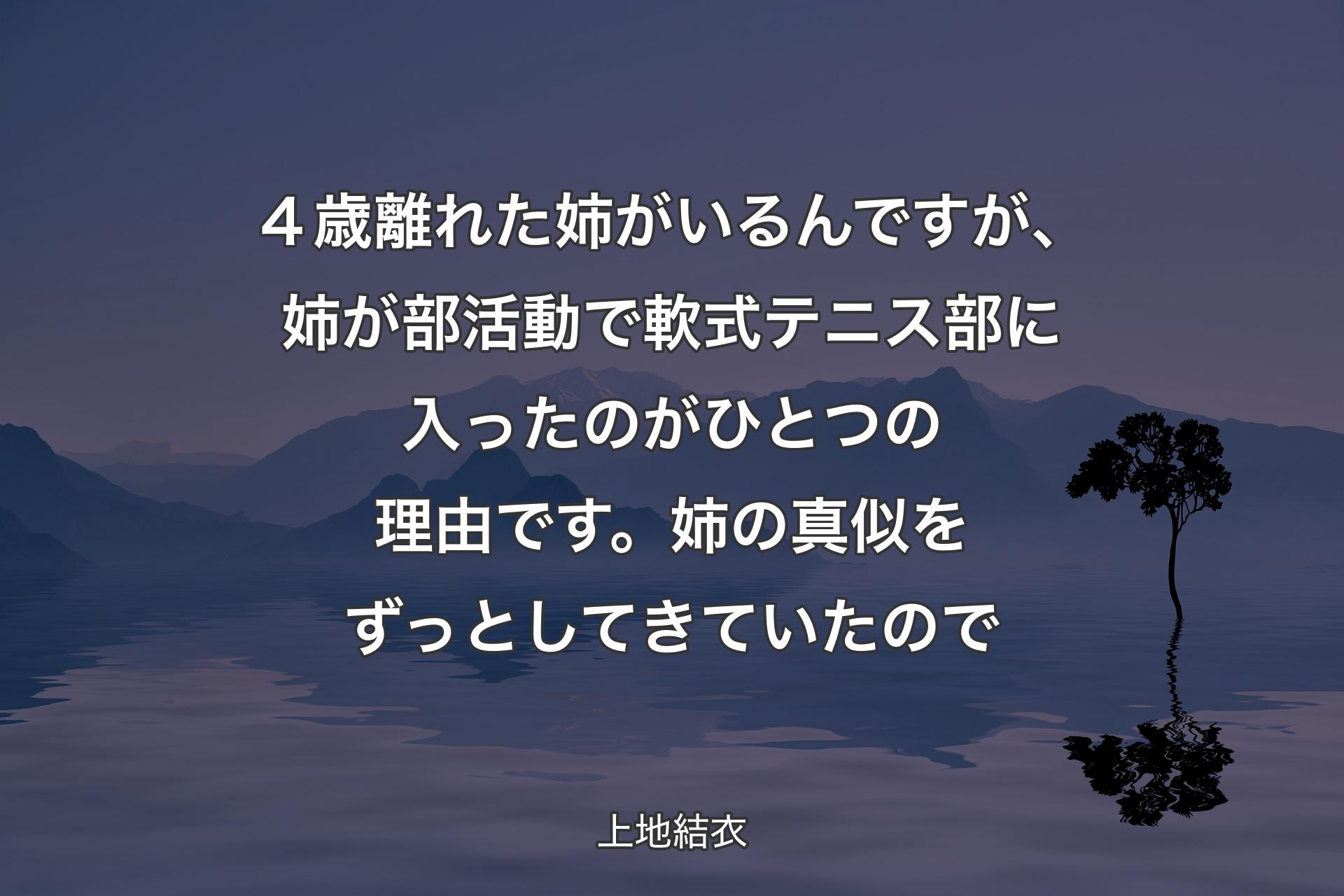 【背景4】４歳離れた姉がいるんですが、姉が部活動で軟式テニス部に入ったのがひとつの理由です。姉の真似をずっとしてきていたので - 上地結衣