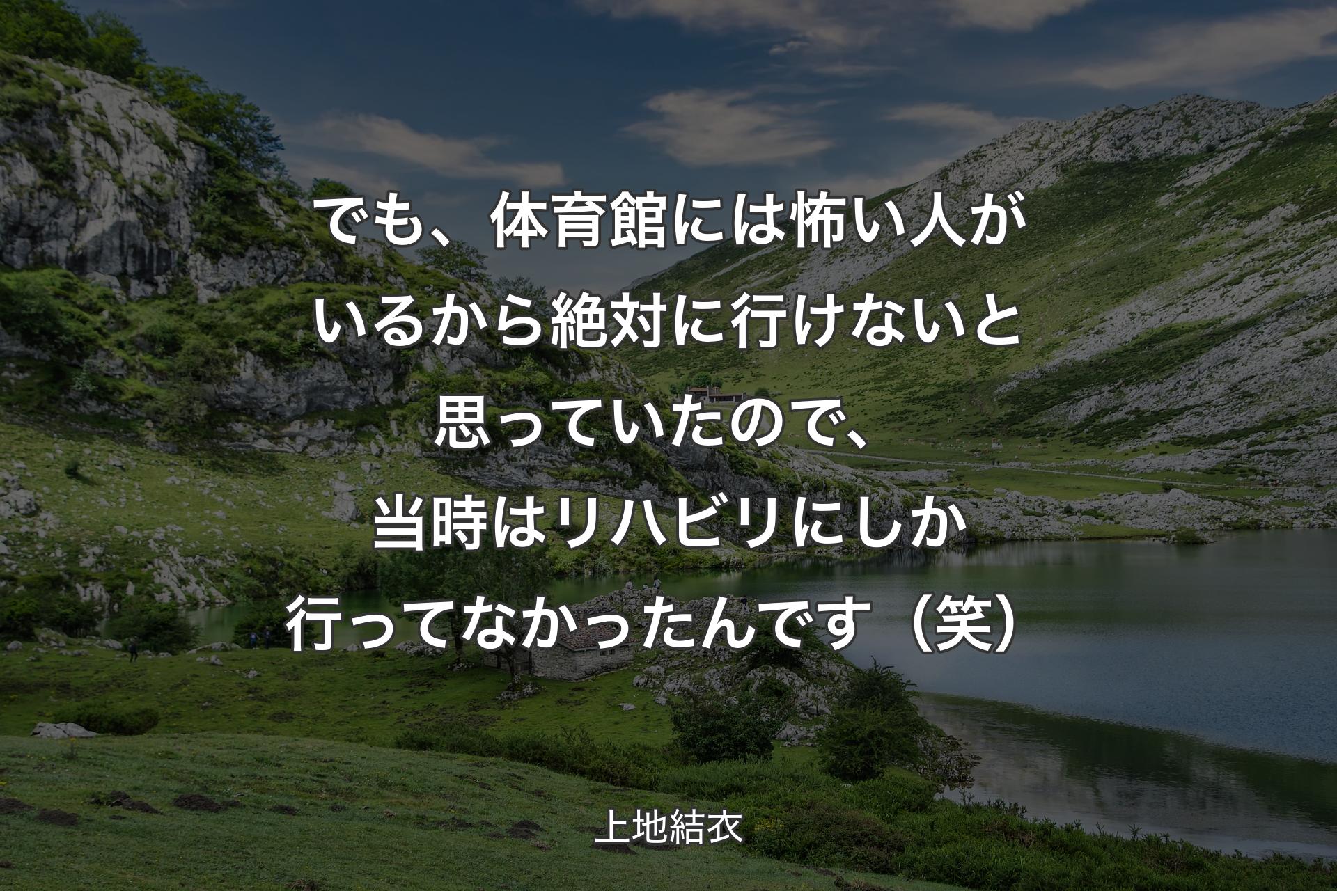 【背景1】でも、体育館には怖い人がいるから絶対に行けないと思っていたので、当時はリハビリにしか行ってなかったんです（笑） - 上地結衣