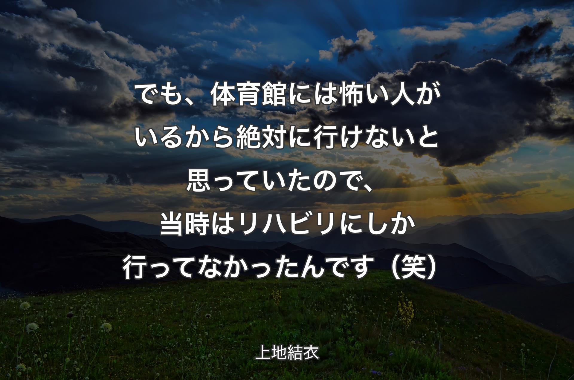 でも、体育館には怖い人がいるから絶対に行けないと思っていたので、当時はリハビリにしか行ってなかったんです（笑） - 上地結衣