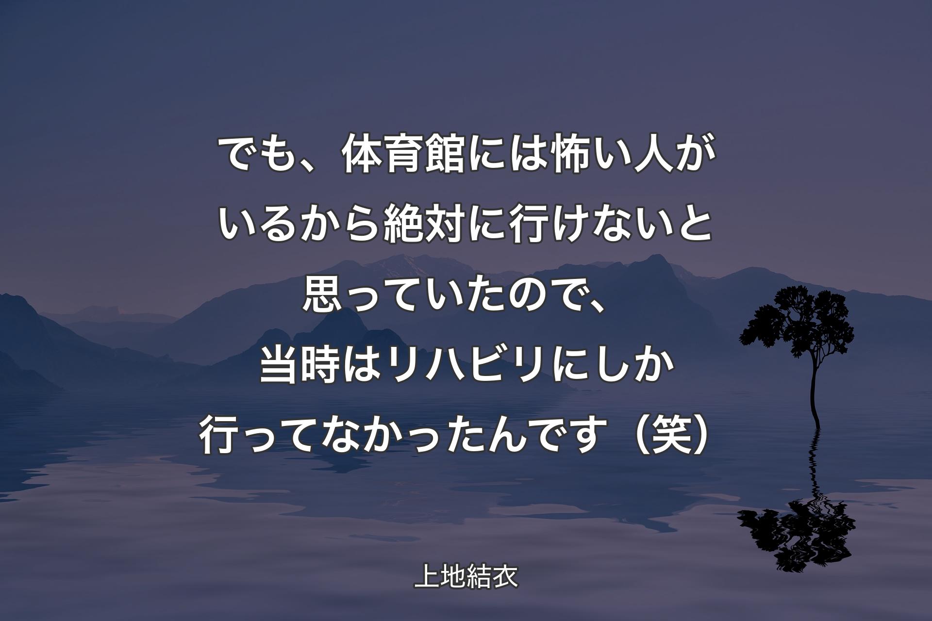 【背景4】でも、体育館には怖い人がいるから絶対に行けないと思っていたので、当時はリハビリにしか行ってなかったんです（笑） - 上地結衣