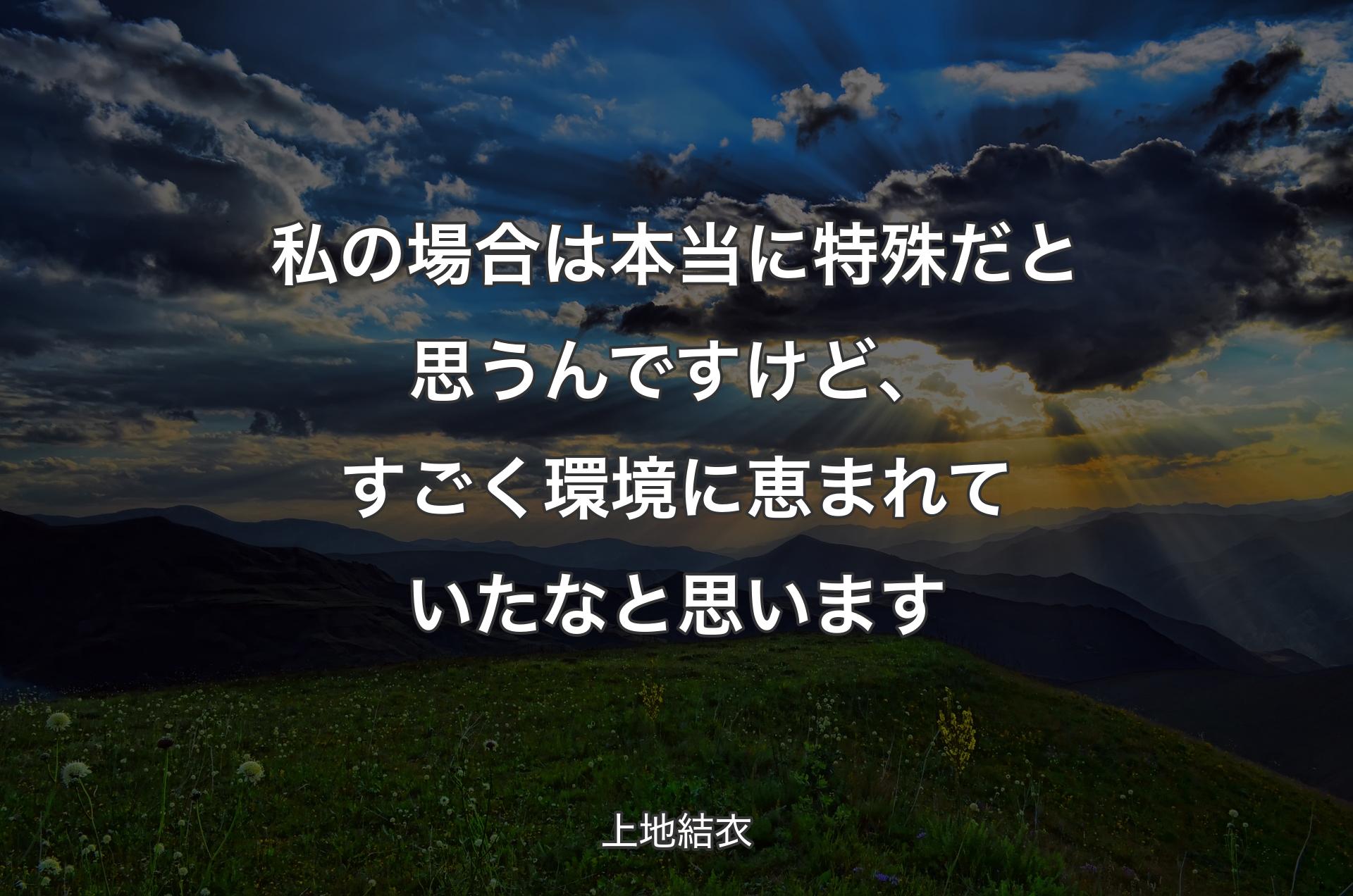 私の場合は本当に特殊だと思うんですけど、すごく環境に恵まれていたなと思います - 上地結衣