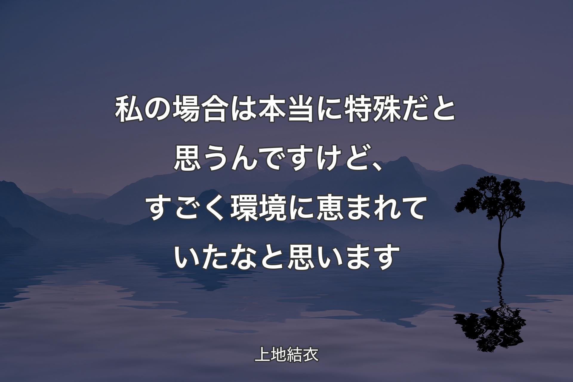 【背景4】私の場合は本当に特殊だと思うんですけど、すごく環境に恵まれていたなと思います - 上地結衣