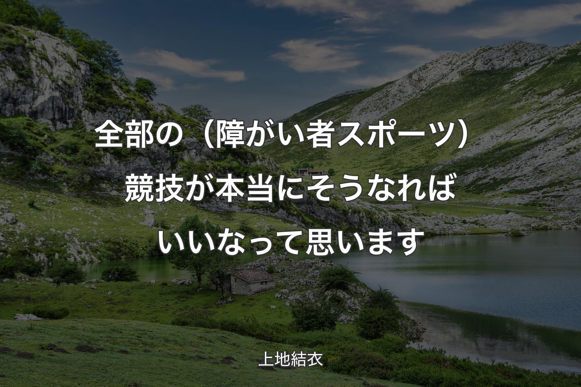 全部の（障がい者スポーツ）競技が本当にそうなればいいなって思います - 上地結衣