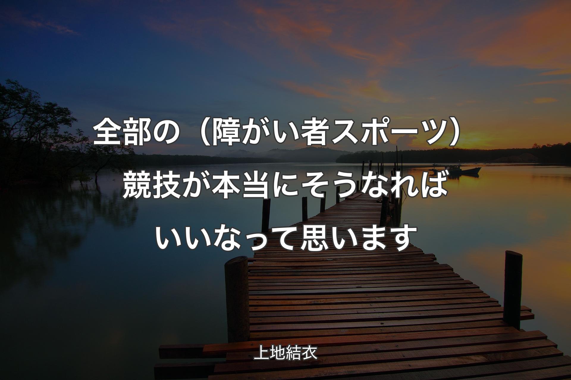 【背景3】全部の（障がい者スポーツ）競技が本当にそうなればいいなって思います - 上地結衣