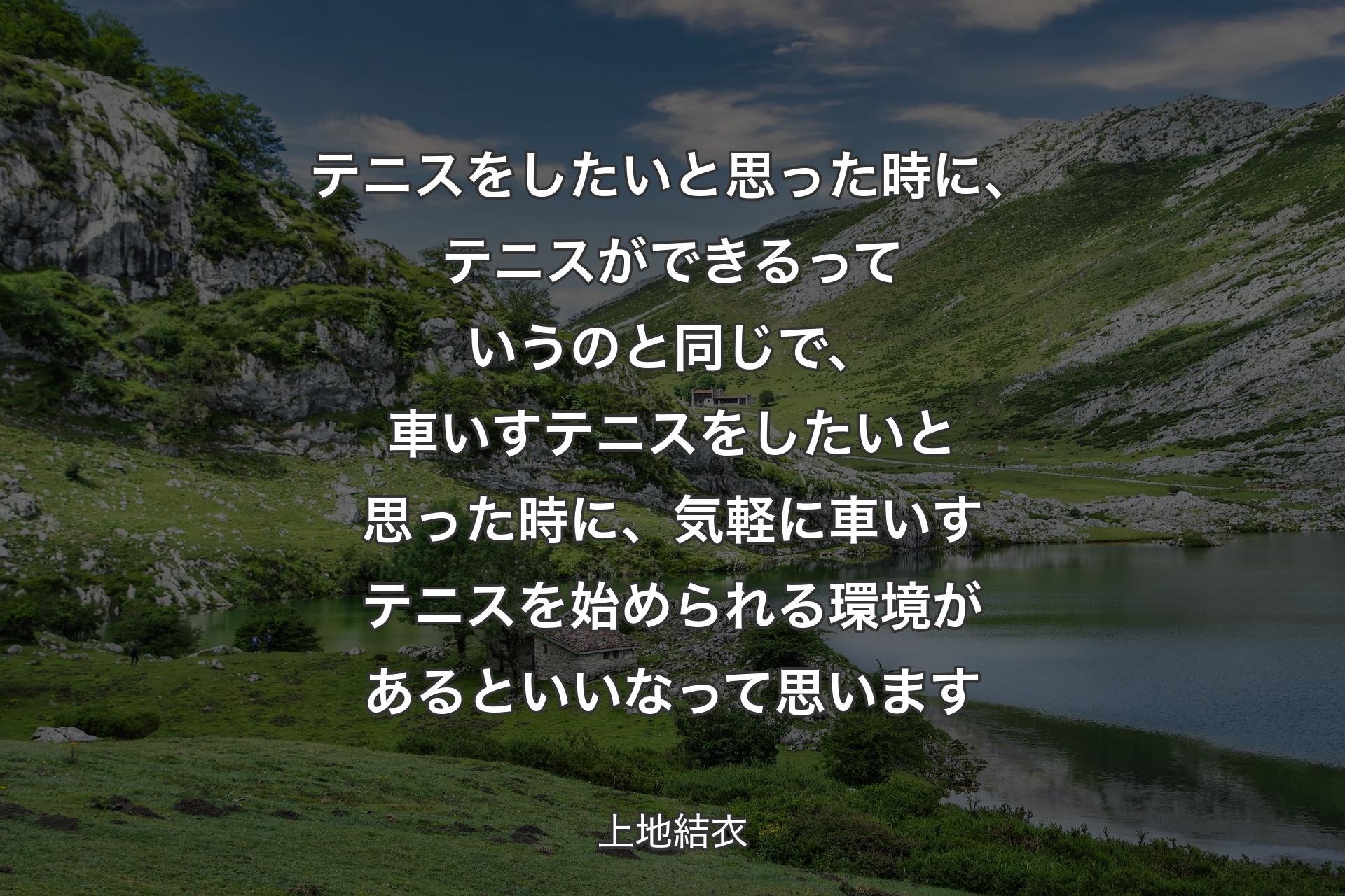 テニスをしたいと思った時に、テニスができるっていうのと同じで、車いすテニスをしたいと思った時に、気軽に車いすテニスを始められる環境があるといいなって思います - 上地結衣