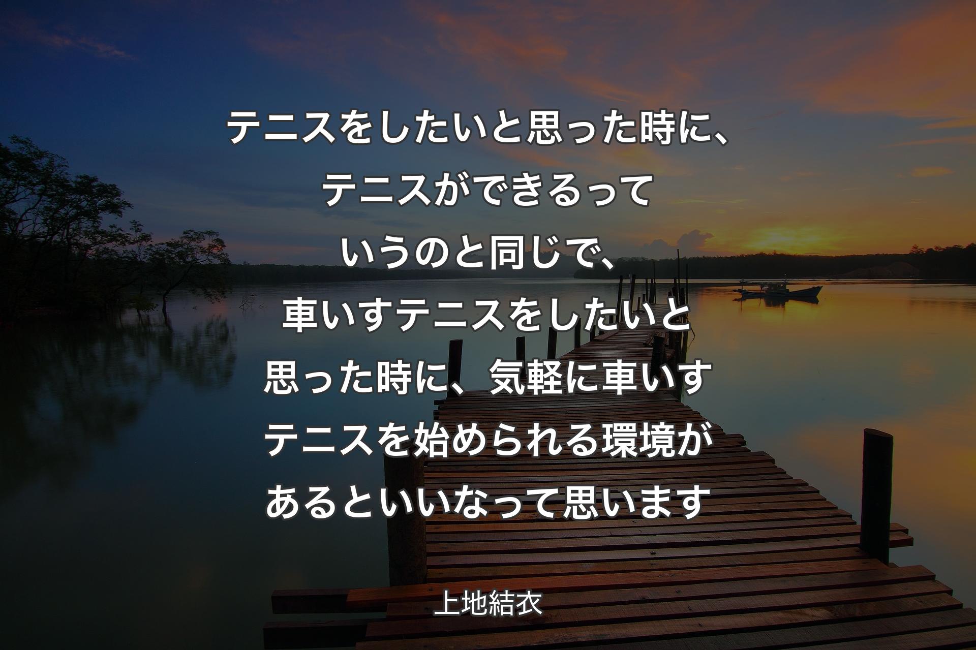 テニスをしたいと思った時に、テニスができるっていうのと同じで、車いすテニスをしたいと思った時に、気軽に車いすテニスを始められる環境があるといいなって思います - 上地結衣