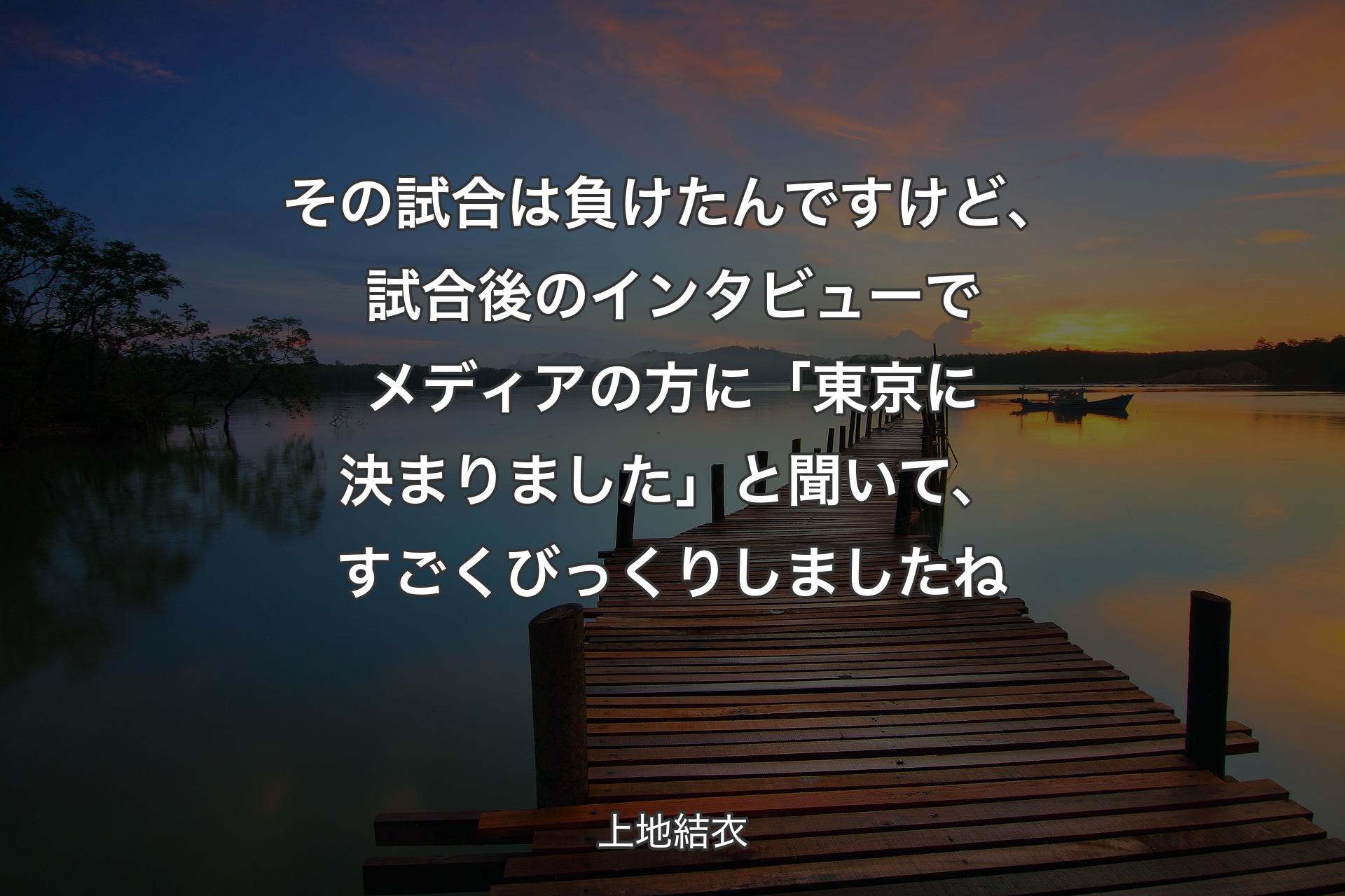 【背景3】その試合は負けたんですけど、試合後のインタビューでメディアの方に「東京に決まりました」と聞いて、すごくびっくりしましたね - 上地結衣