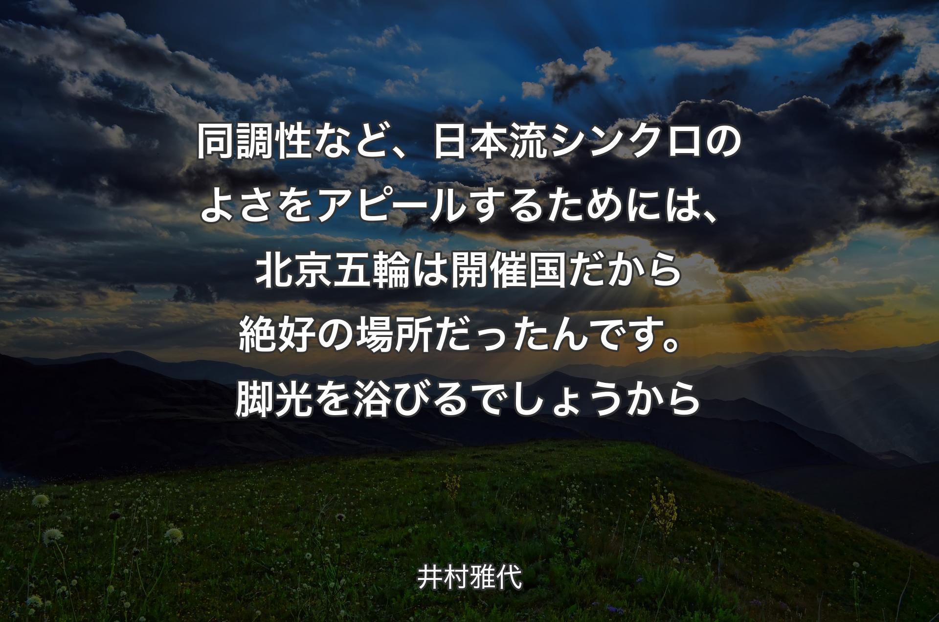 同調性など、日本流シンクロのよさをアピールするためには、北京五輪は開催国だから絶好の場所だったんです。脚光を浴びるでしょうから - 井村雅代