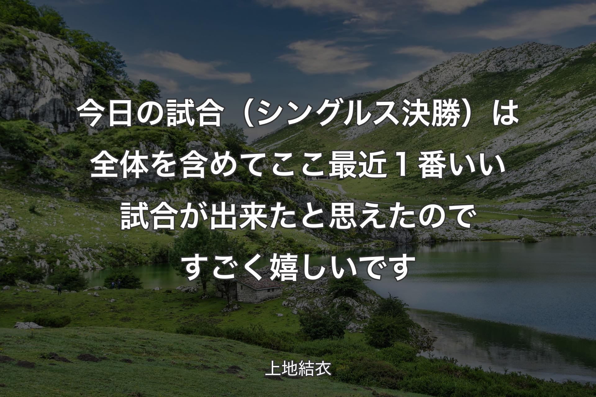 今日の試合（シングルス決勝）は全体を含めてここ最近１番いい試合が出来たと思えたのですごく嬉しいです - 上地結衣