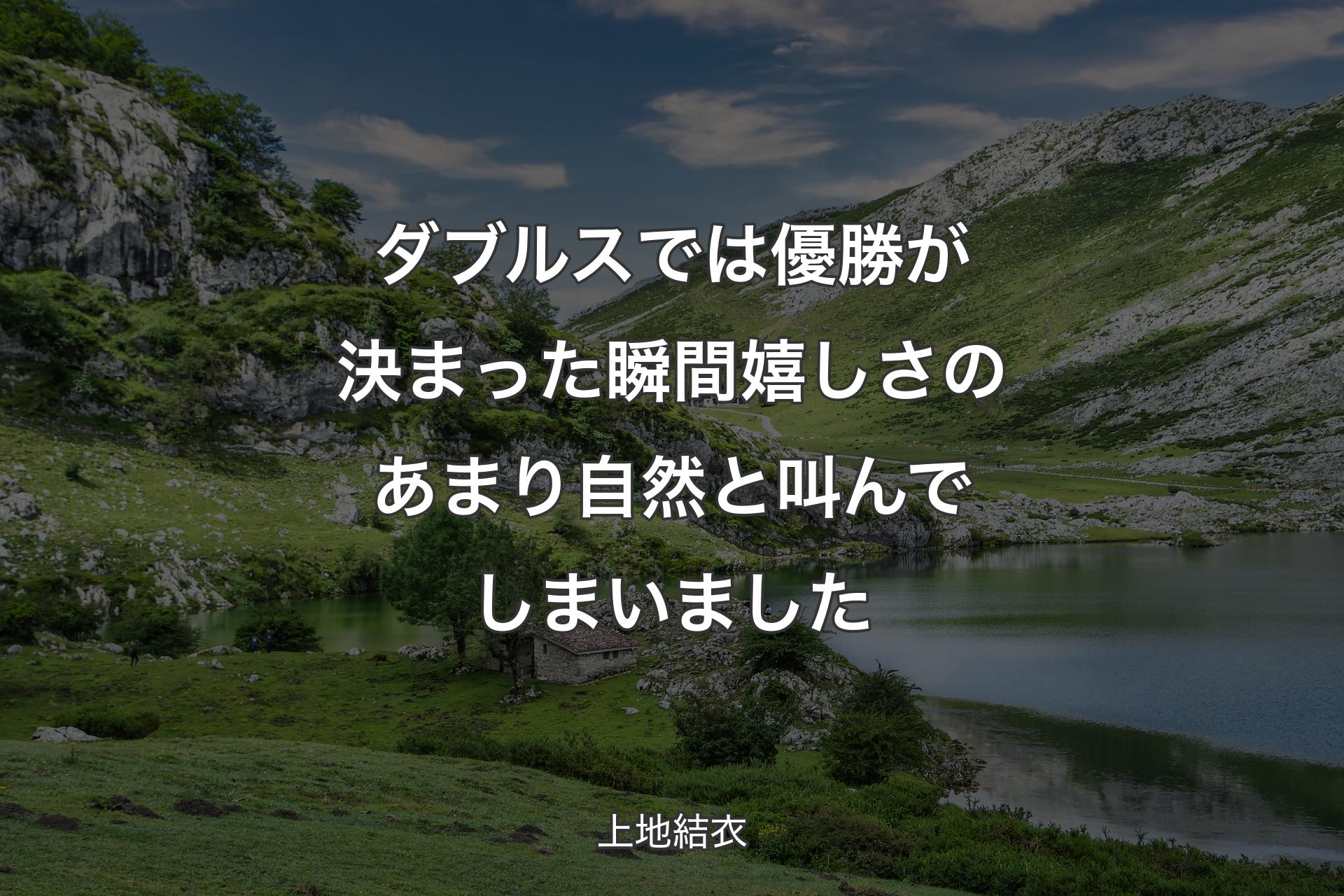 ダブルスでは優勝が決まった瞬間嬉しさのあまり自然と叫んでしまいました - 上地結衣