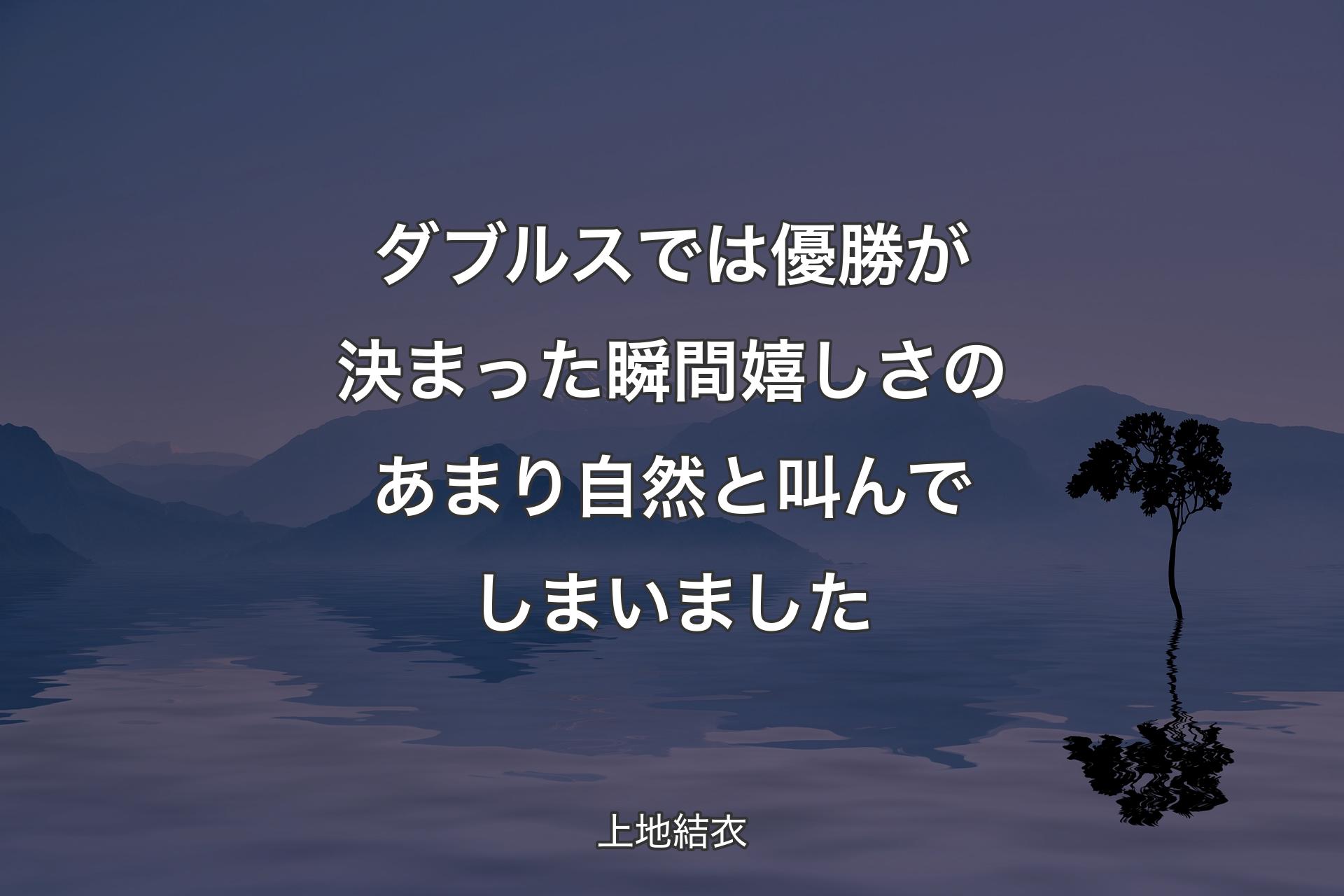 【背景4】ダブルスでは優勝が決まった瞬間嬉しさのあまり自然と叫んでしまいました - 上地結衣