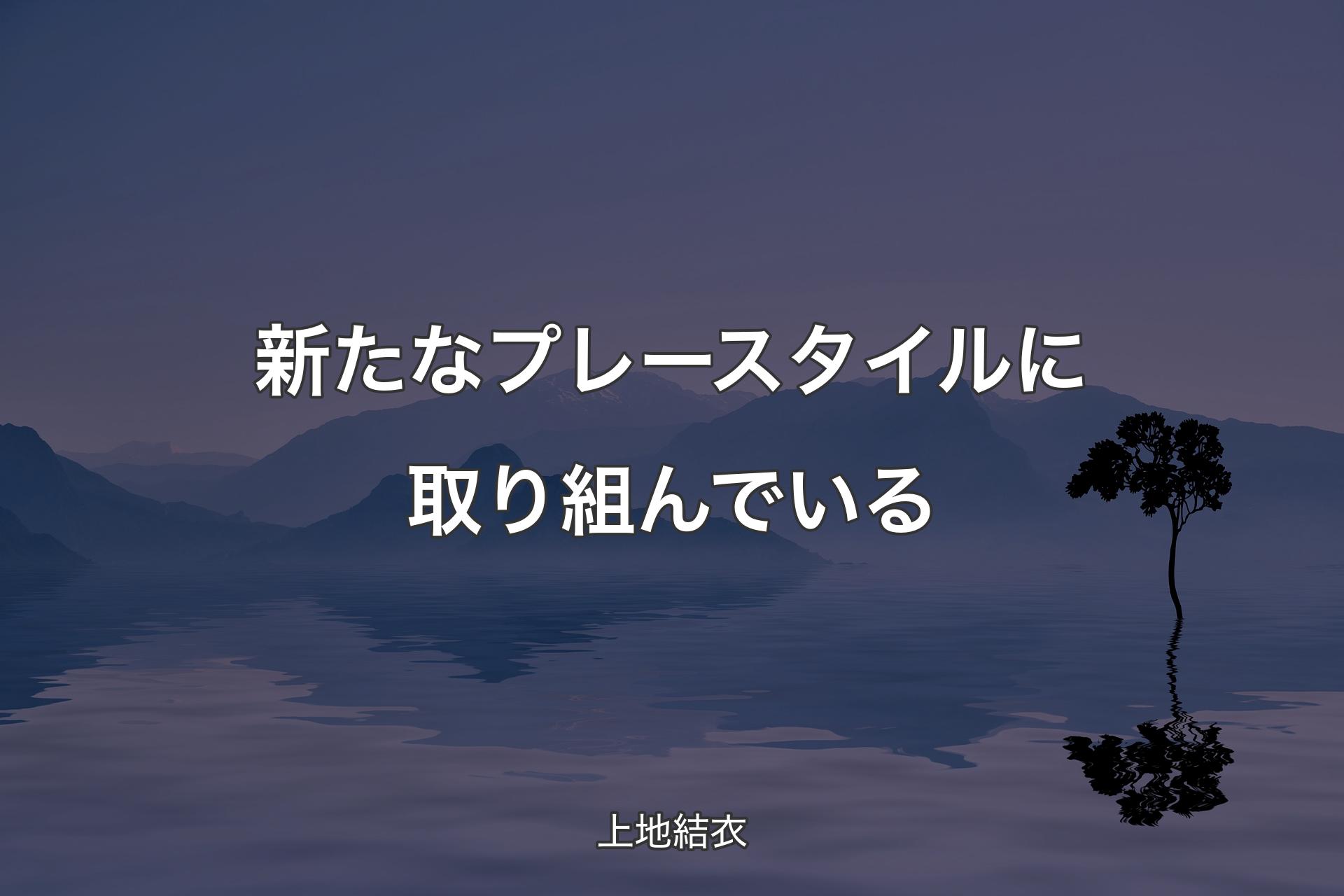 【背景4】新たなプレースタイルに取り組んでいる - 上地結衣