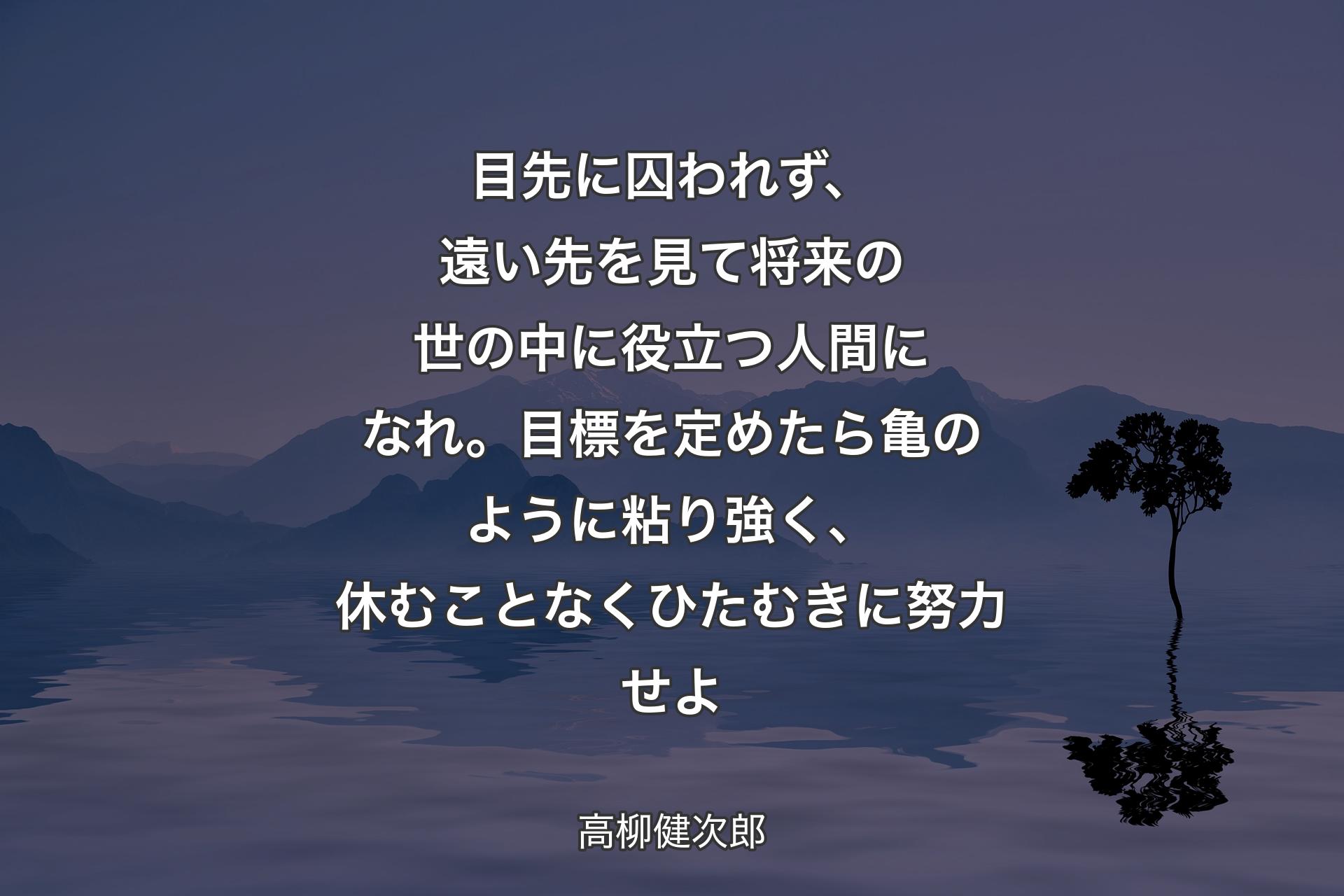 【背景4】目先に囚われず、遠い先を見て将来の世の中に役立つ人間になれ。目標を定めたら亀のように粘り強く、休むことなくひたむきに努力せよ - 高柳健次郎