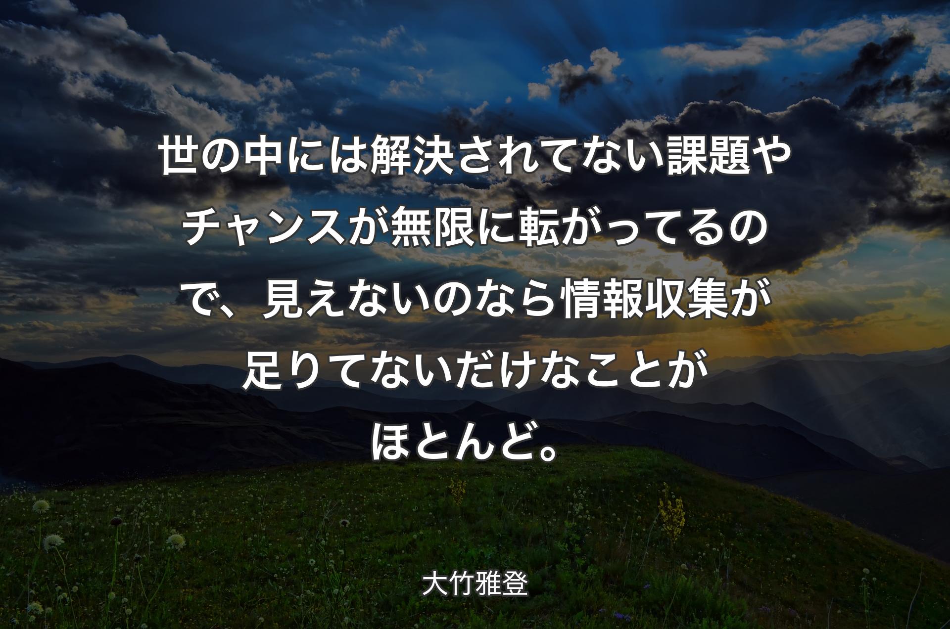 世の中には解決されてない課題やチャンスが無限に転がってるので、見えないのなら情報収集が足りてないだけなことがほとんど。  - 大竹雅登