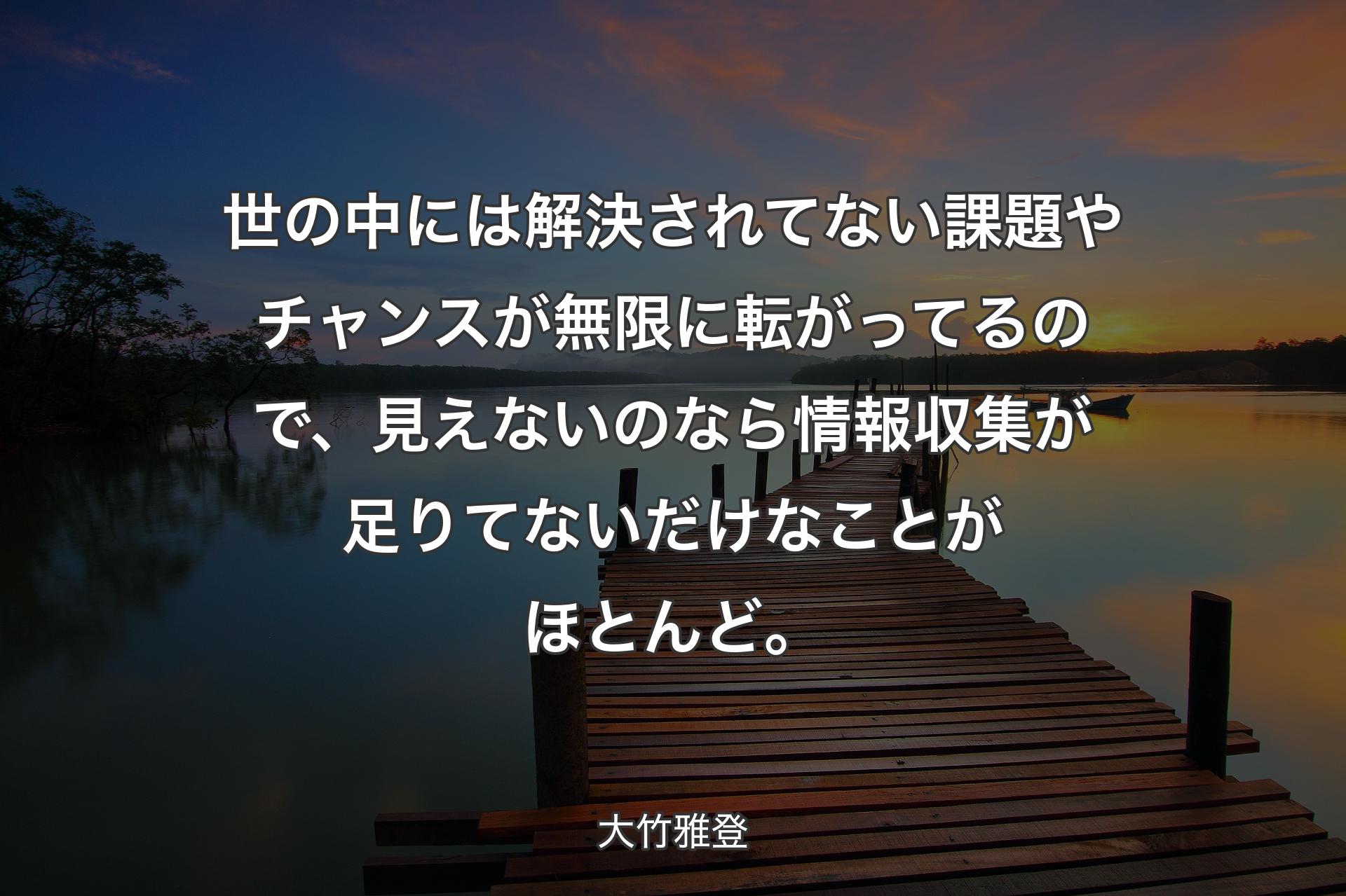 世の中には解決されてない課題やチャンスが無限に転がってるので、見えないのなら情報収集が足りてないだけなことがほとんど。  - 大竹雅登