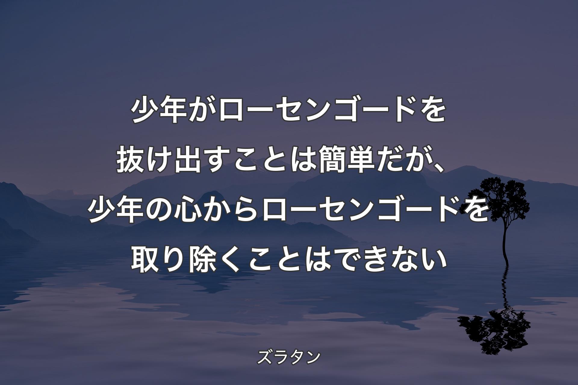 【背景4】少年がローセンゴードを抜け出すことは簡単だが、少年の心からローセンゴードを取り除くことはできない - ズラタン
