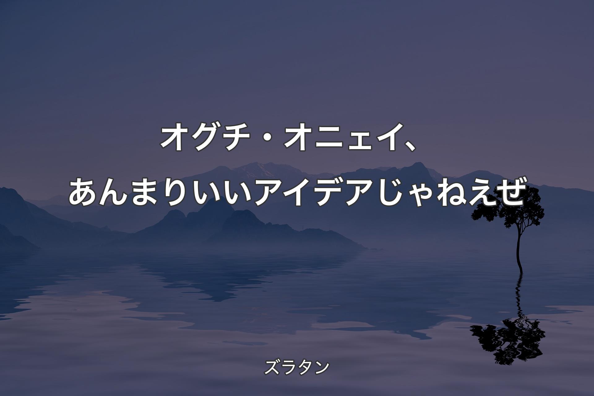 【背景4】オグチ・オニェイ、あんまりいいアイデアじゃねえぜ - ズラタン