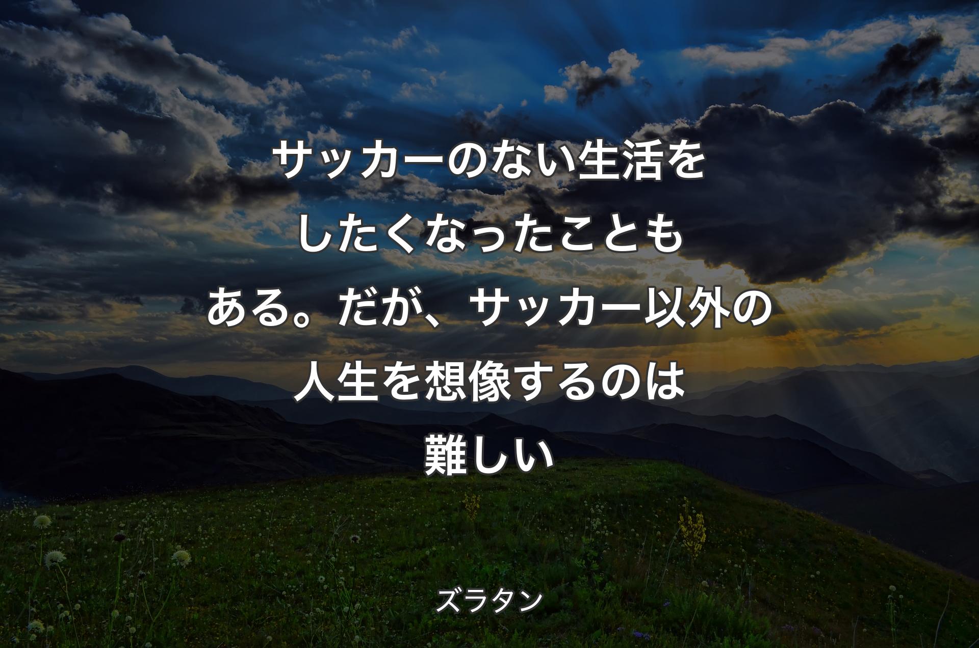 サッカーのない生活をしたくなったこともある。だが、サッカー以外の人生を想像するのは難しい - ズラタン