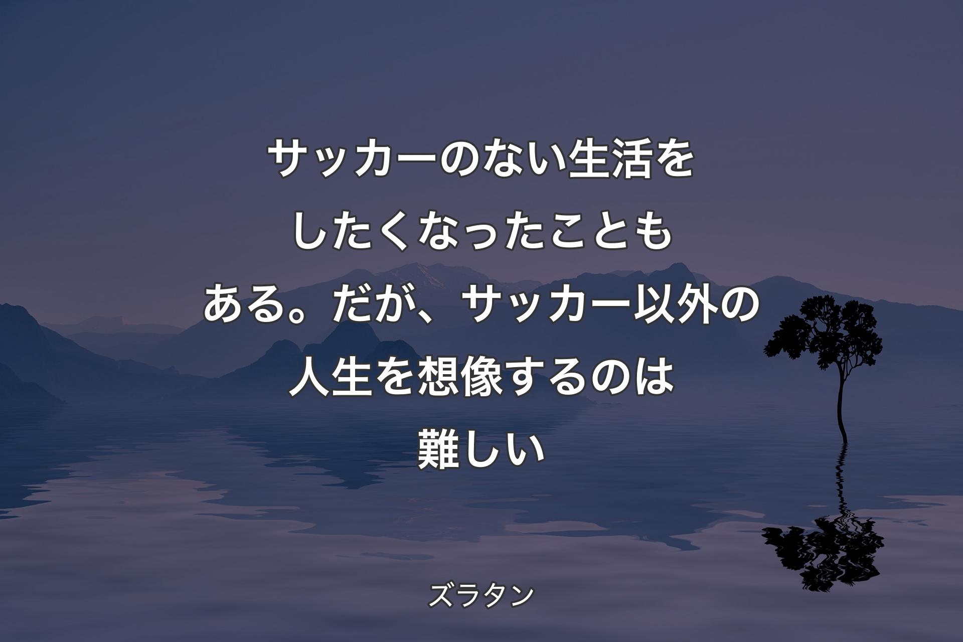 サッカーのない生活をしたくなったこともある。だが、サッカー以外の人生を想像するのは難しい - ズラタン