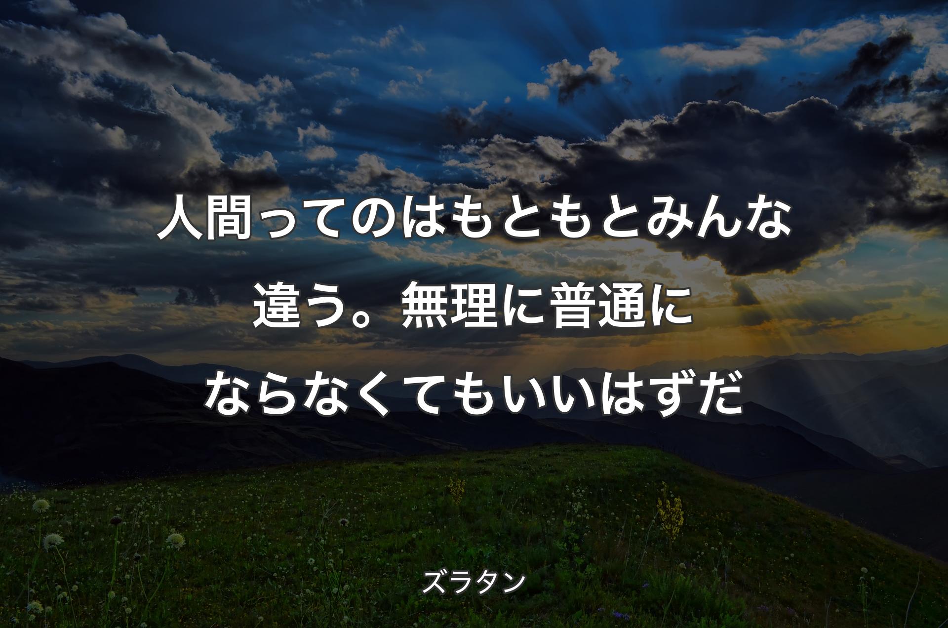 人間ってのはもともとみんな違う。無理に普通にならなくてもいいはずだ - ズラタン