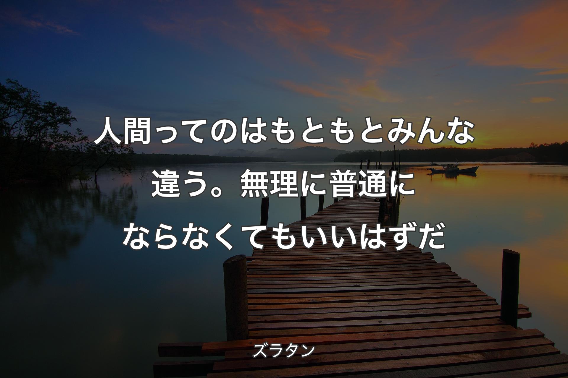 【背景3】人間ってのはもともとみんな違う。無理に普通にならなくてもいいはずだ - ズラタン