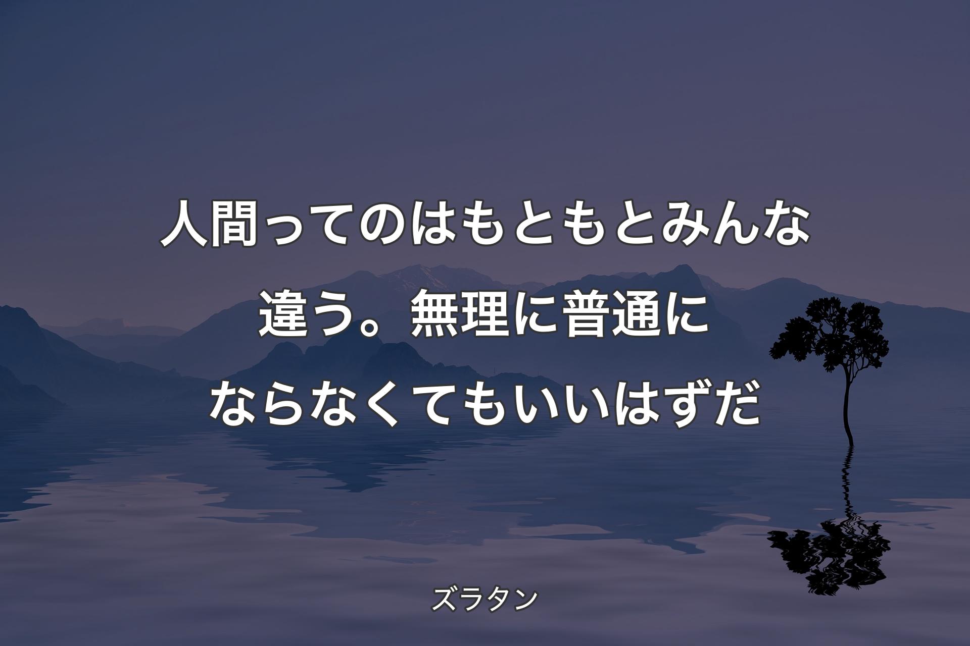 【背景4】人間ってのはもともとみんな違う。無理に普通にならなくてもいいはずだ - ズラタン