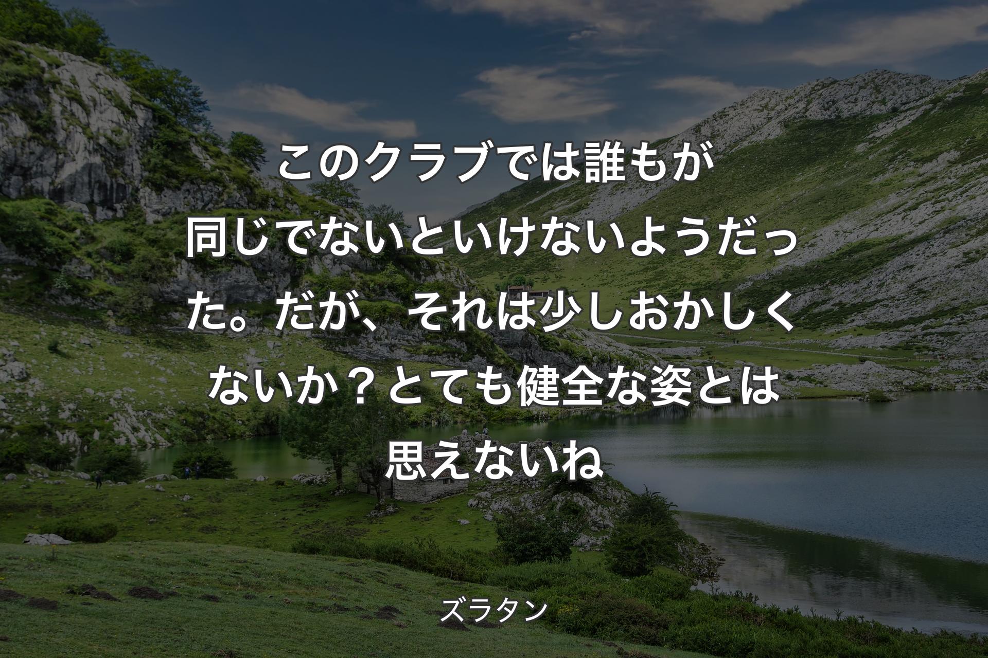 【背景1】このクラブでは誰もが同じでないといけないようだった。だが、それは少しおかしくないか？ とても健全な姿とは思えないね - ズラタン