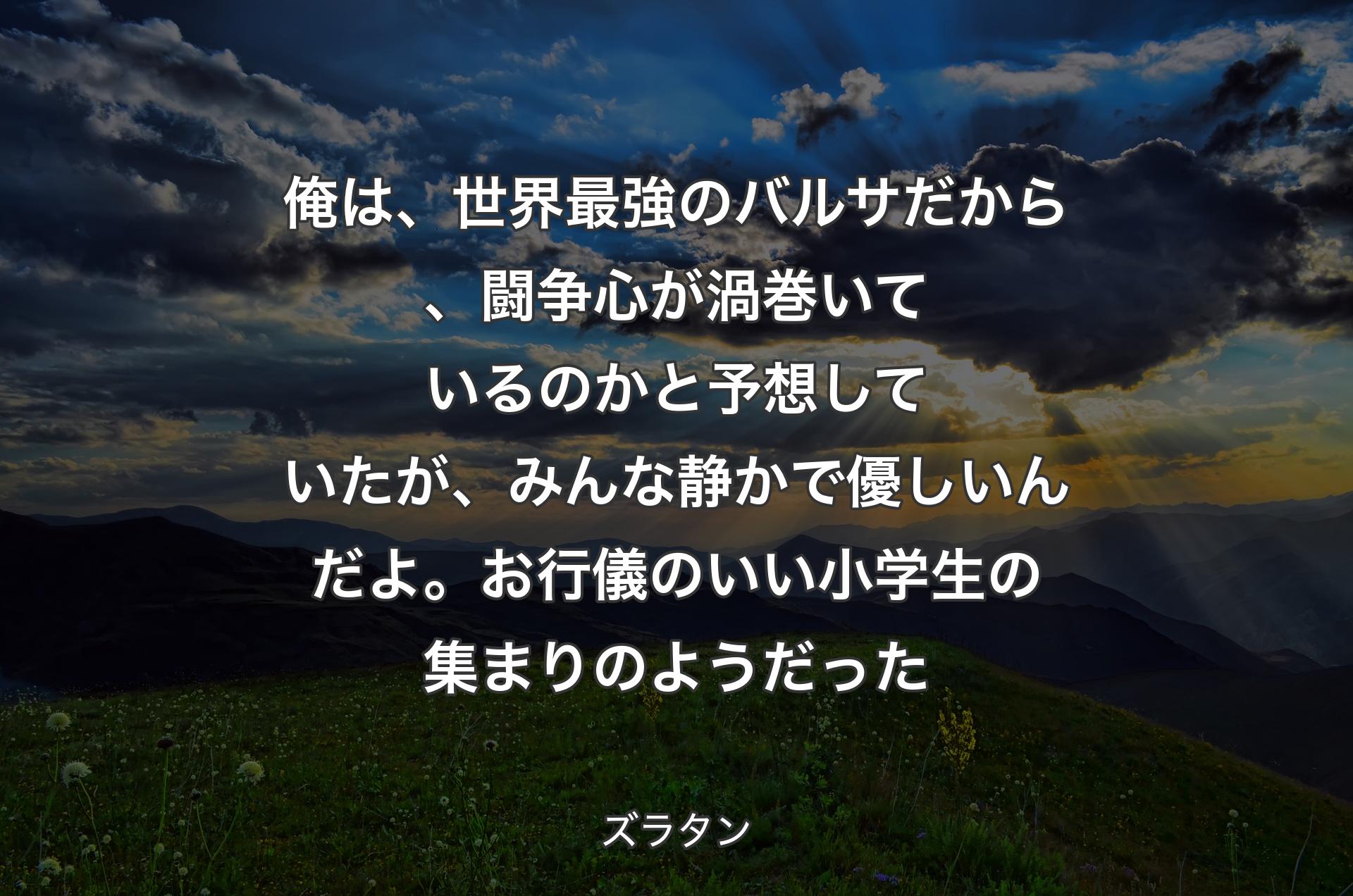 俺は、世界最強のバルサだから、闘争心が渦巻いているのかと予想していたが、みんな静かで優しいんだよ。お行儀のいい小学生の集まりのようだった - ズラタン