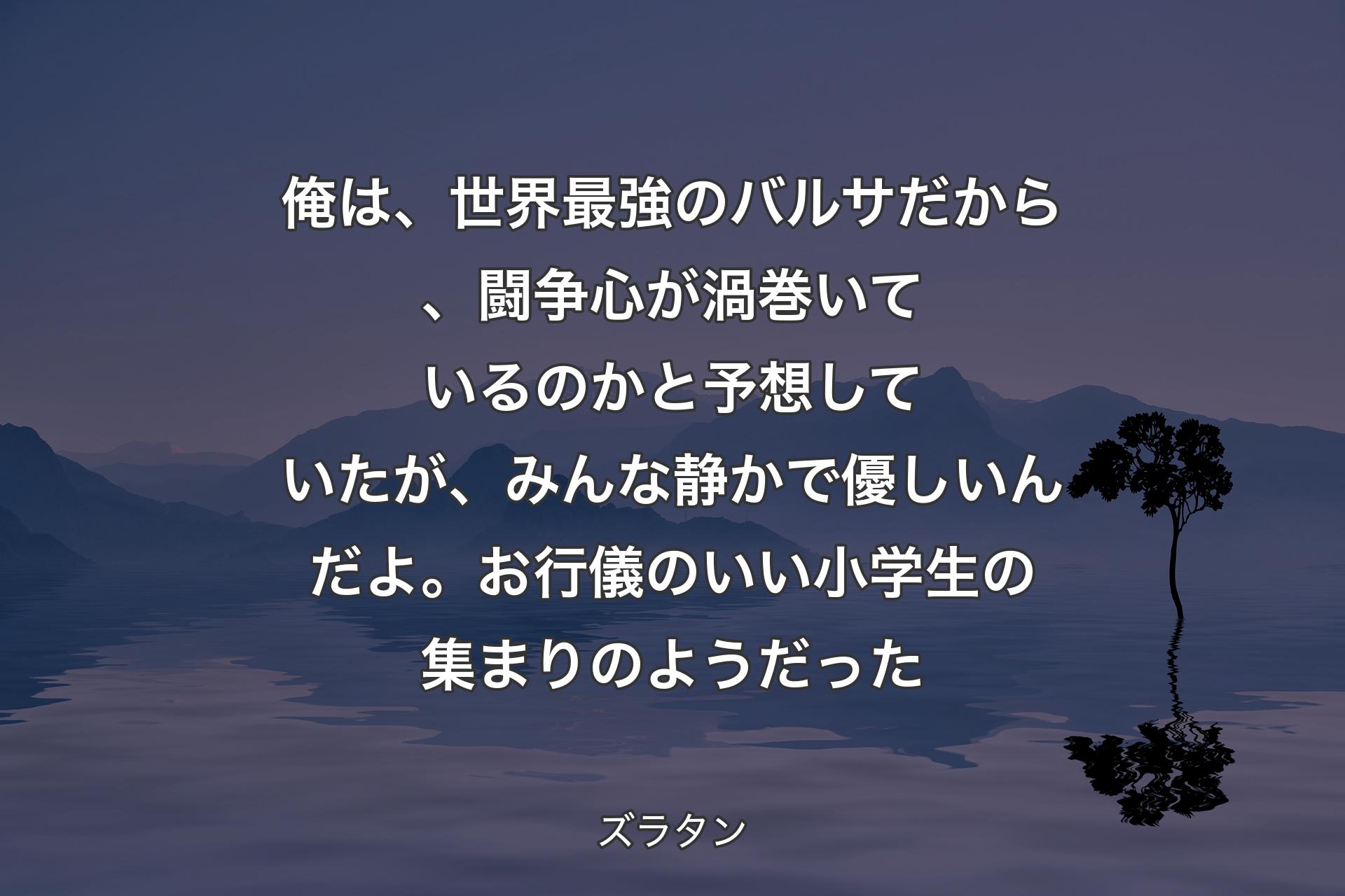 【背景4】俺は、世界最強のバルサだから、闘争心が渦巻いているのかと予想していたが、みんな静かで優しいんだよ。お行儀のいい小学生の集まりのようだった - ズラタン