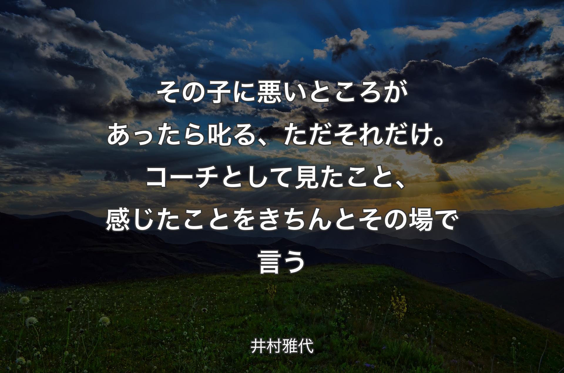 その子に悪いところがあったら叱る、ただそれだけ。コーチとして見たこと、感じたことをきちんとその場で言う - 井村雅代