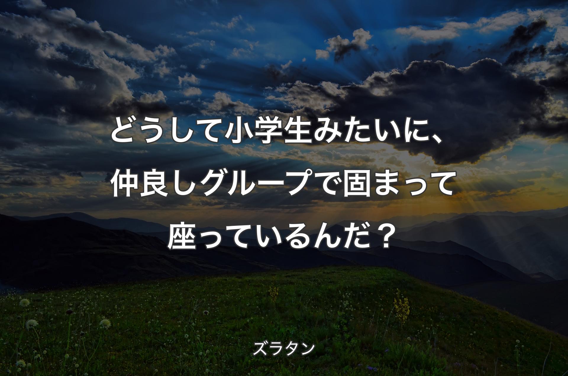 どうして小学生みたいに、仲良しグループで固まって座っているんだ？ - ズラタン